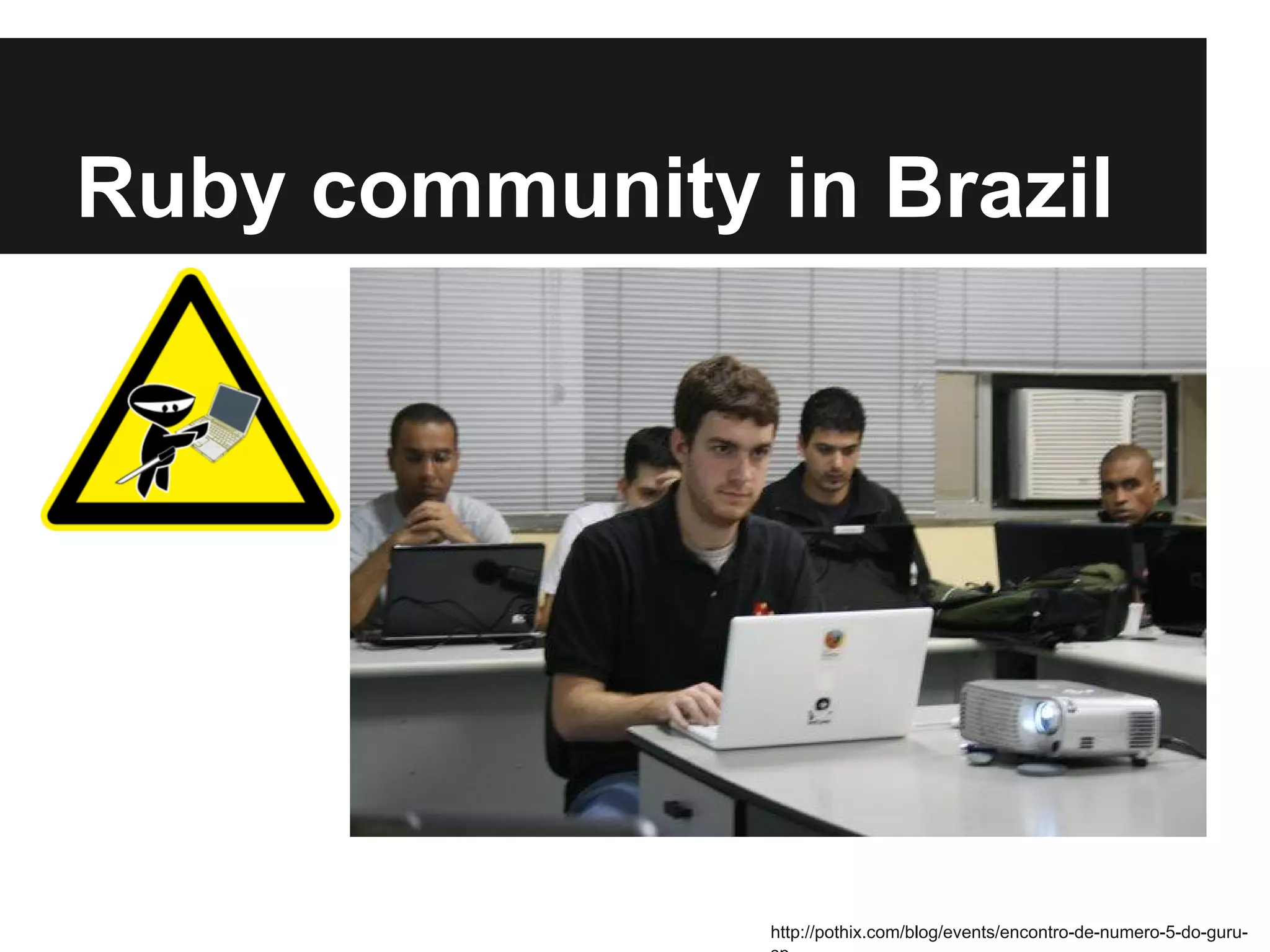 Ruby community in Brazil

http://pothix.com/blog/events/encontro-de-numero-5-do-guru-

 