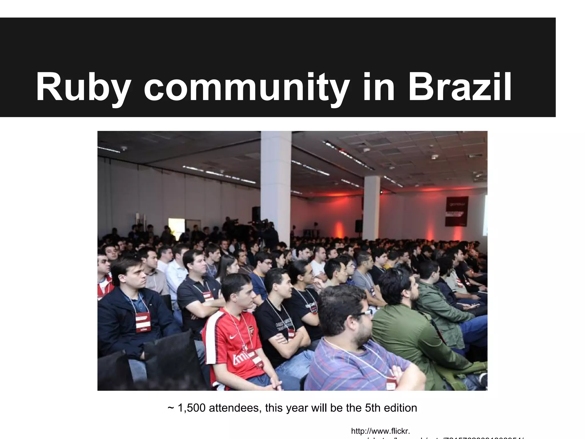 Ruby community in Brazil

~ 1,500 attendees, this year will be the 5th edition
http://www.flickr.

 
