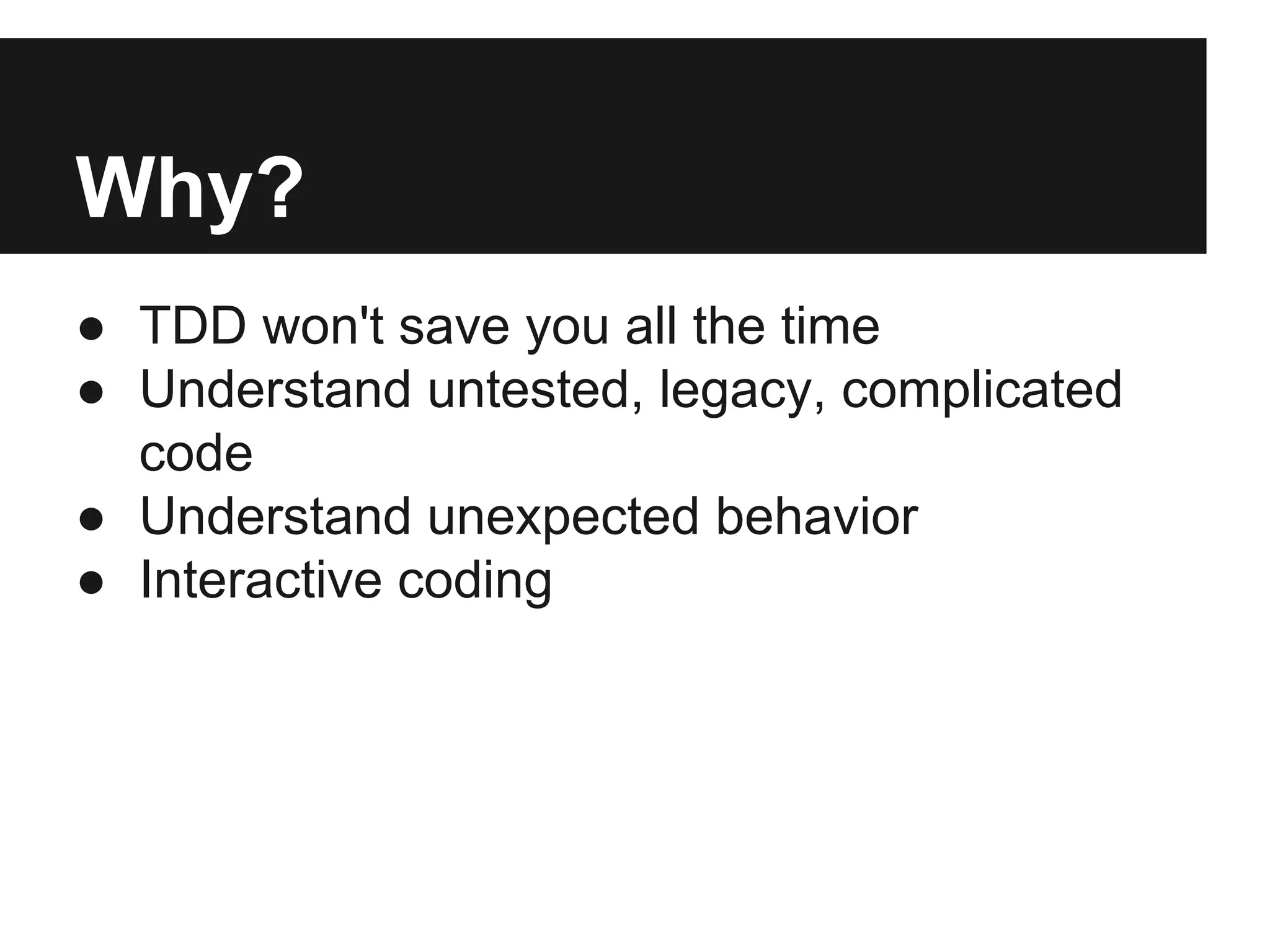 Why?
● TDD won't save you all the time
● Understand untested, legacy, complicated
code
● Understand unexpected behavior
● Interactive coding

 