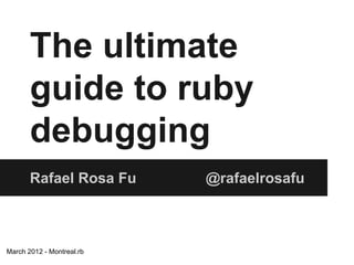 The ultimate
guide to ruby
debugging
Rafael Rosa Fu

March 2012 - Montreal.rb

@rafaelrosafu

 