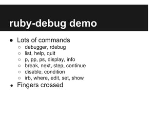 ruby-debug demo
● Lots of commands
○
○
○
○
○
○
●

debugger, rdebug
list, help, quit
p, pp, ps, display, info
break, next, step, continue
disable, condition
irb, where, edit, set, show

Fingers crossed

 