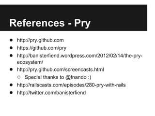 References - Pry
● http://pry.github.com
● https://github.com/pry
● http://banisterfiend.wordpress.com/2012/02/14/the-pry●
●
●

ecosystem/
http://pry.github.com/screencasts.html
○ Special thanks to @fnando :)
http://railscasts.com/episodes/280-pry-with-rails
http://twitter.com/banisterfiend

 