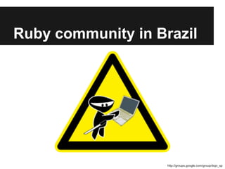 Ruby community in Brazil

http://groups.google.com/group/dojo_sp

 