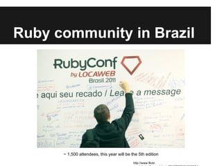 Ruby community in Brazil

~ 1,500 attendees, this year will be the 5th edition
http://www.flickr.

 