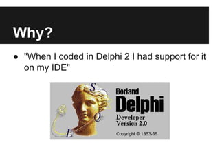 Why?
● "When I coded in Delphi 2 I had support for it
on my IDE"

 