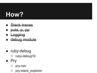 How?
●
●
●
●

Stack traces
puts, p, pp
Logging
debug module

● ruby-debug
○ ruby-debug19
● Pry
○ pry-nav
○ pry-stack_explorer

 