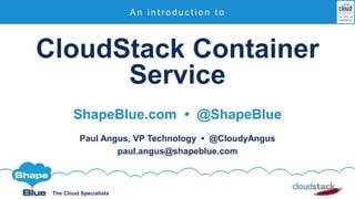 The Cloud Specialists
CloudStack Container
Service
ShapeBlue.com • @ShapeBlue
Paul Angus, VP Technology • @CloudyAngus
paul.angus@shapeblue.com
A n i n t r o d u c t i o n t o
 