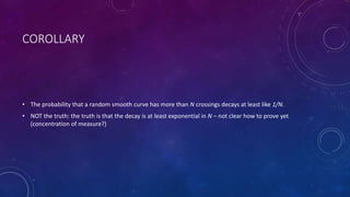 COROLLARY
• The probability that a random smooth curve has more than N crossings decays at least like 1/N.
• NOT the truth: the truth is that the decay is at least exponential in N – not clear how to prove yet
(concentration of measure?)
 