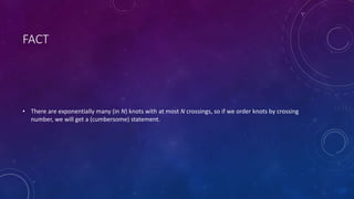 FACT
• There are exponentially many (in N) knots with at most N crossings, so if we order knots by crossing
number, we will get a (cumbersome) statement.
 