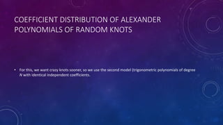 COEFFICIENT DISTRIBUTION OF ALEXANDER
POLYNOMIALS OF RANDOM KNOTS
• For this, we want crazy knots sooner, so we use the second model (trigonometric polynomials of degree
N with identical independent coefficients.
 