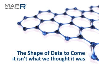 The Shape of Data to Come
it isn’t what we thought it was
©MapR Technologies - Confidential

1

 