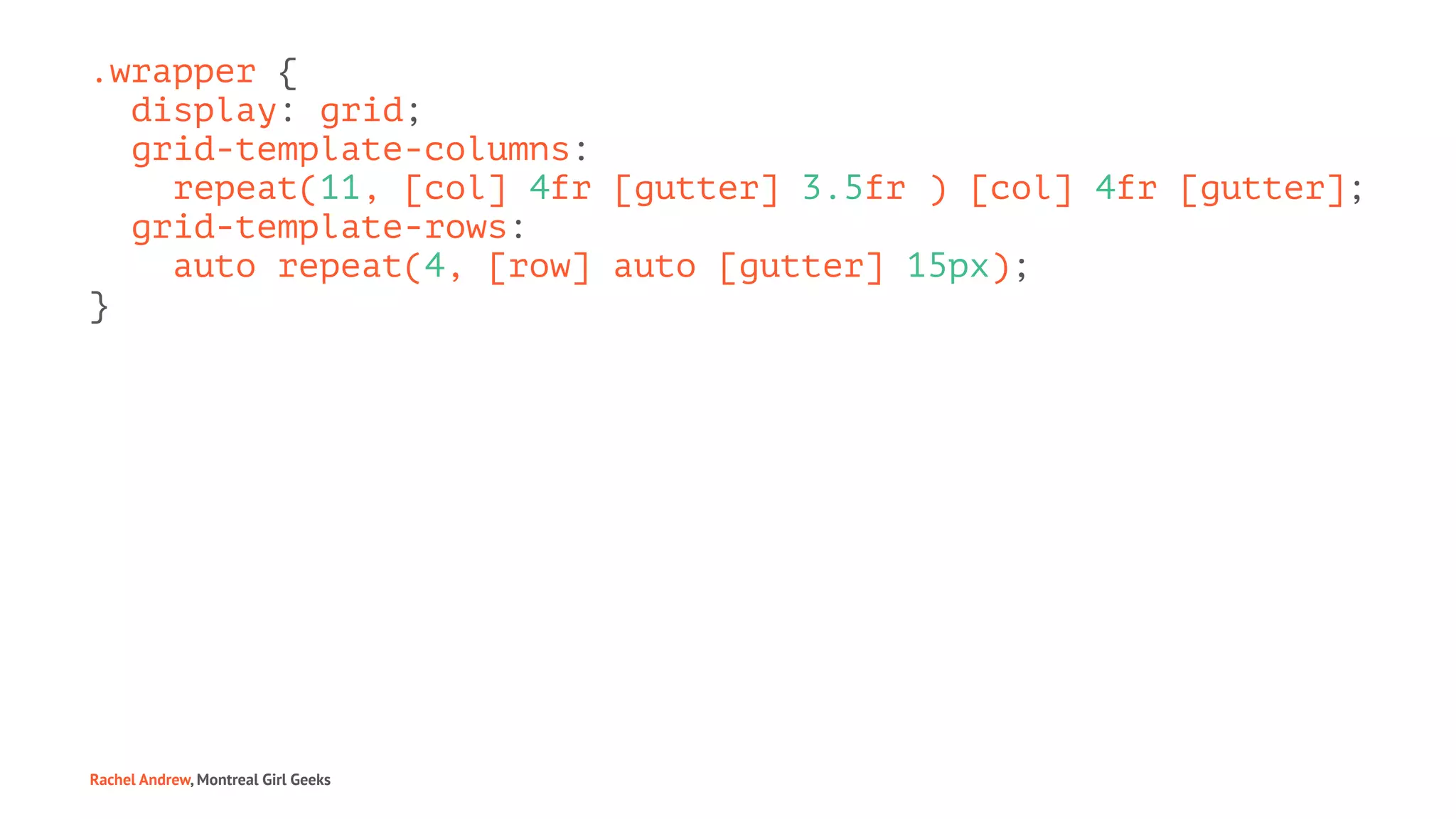 .wrapper {
display: grid;
grid-template-columns:
repeat(11, [col] 4fr [gutter] 3.5fr ) [col] 4fr [gutter];
grid-template-rows:
auto repeat(4, [row] auto [gutter] 15px);
}
Rachel Andrew, Montreal Girl Geeks
 