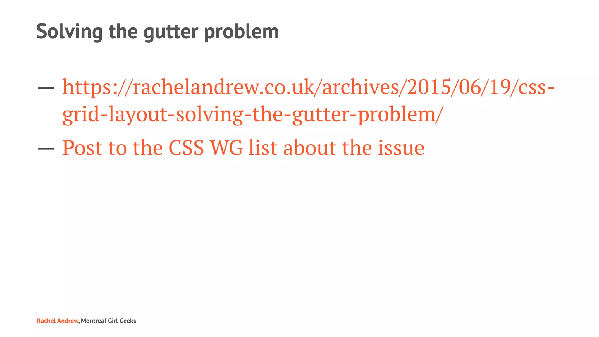 Solving the gutter problem
— https://rachelandrew.co.uk/archives/2015/06/19/css-
grid-layout-solving-the-gutter-problem/
— Post to the CSS WG list about the issue
Rachel Andrew, Montreal Girl Geeks
 