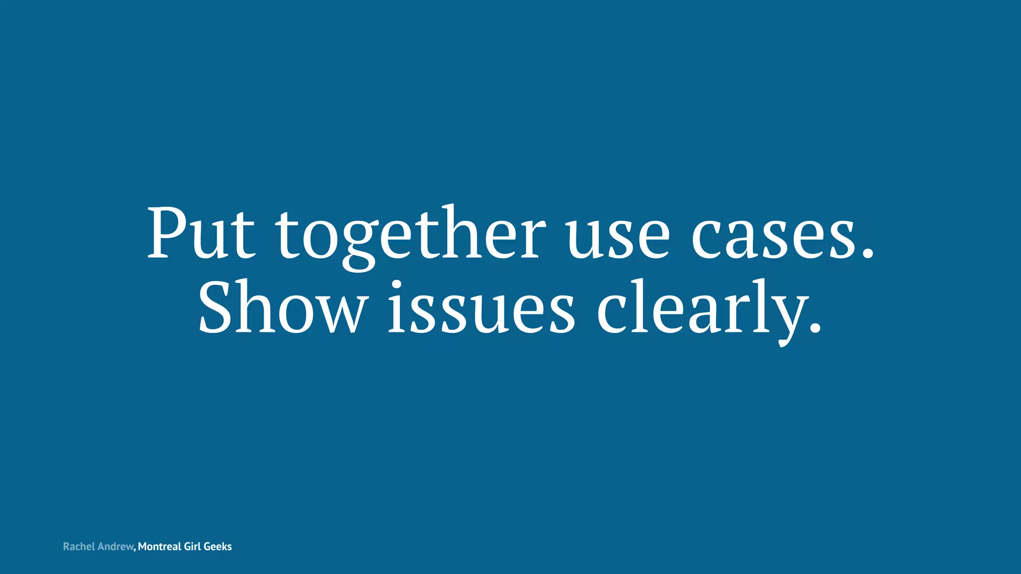 Put together use cases.
Show issues clearly.
Rachel Andrew, Montreal Girl Geeks
 