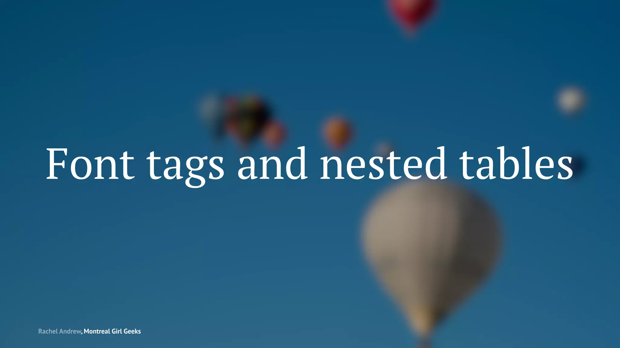 Font tags and nested tables
Rachel Andrew, Montreal Girl Geeks
 