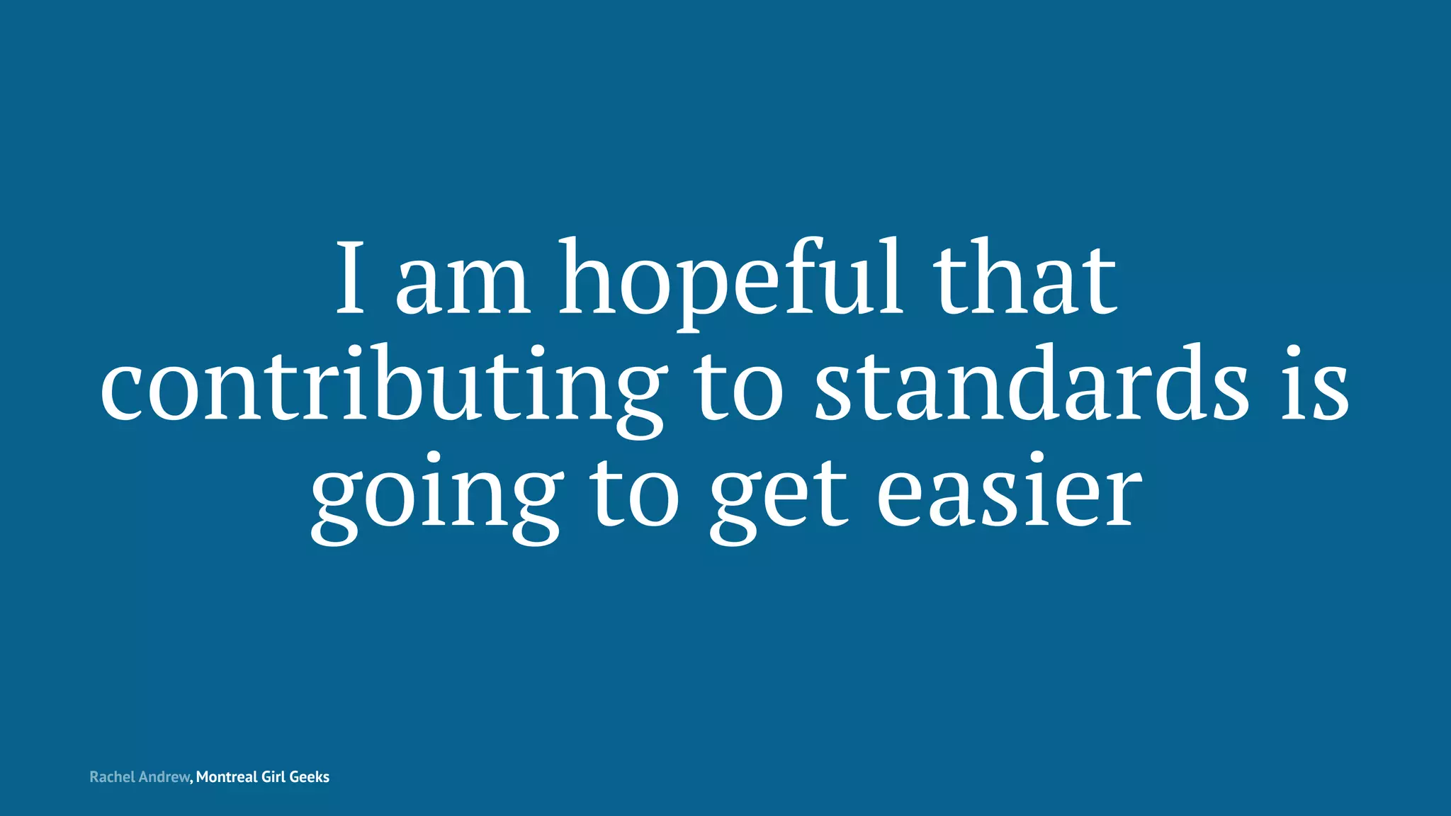 I am hopeful that
contributing to standards is
going to get easier
Rachel Andrew, Montreal Girl Geeks
 
