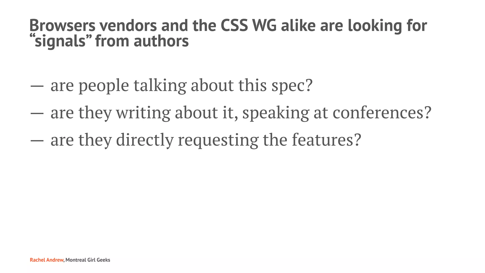 Browsers vendors and the CSS WG alike are looking for
“signals” from authors
— are people talking about this spec?
— are they writing about it, speaking at conferences?
— are they directly requesting the features?
Rachel Andrew, Montreal Girl Geeks
 