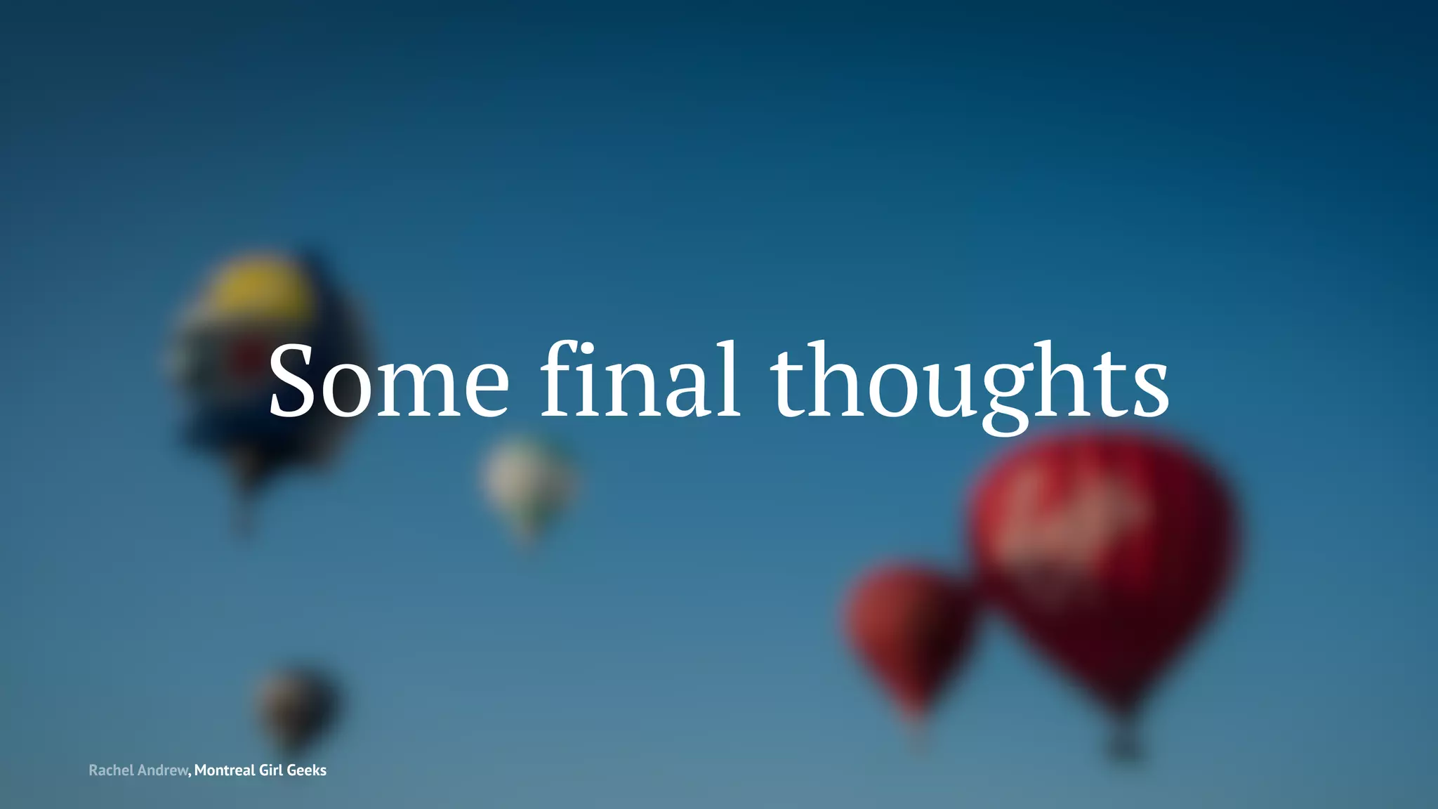 Some final thoughts
Rachel Andrew, Montreal Girl Geeks
 