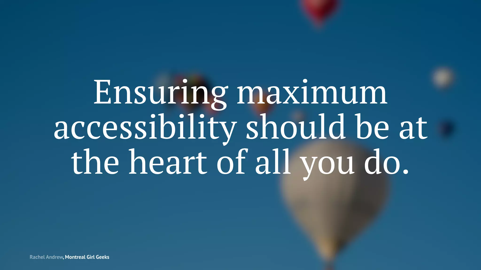 Ensuring maximum
accessibility should be at
the heart of all you do.
Rachel Andrew, Montreal Girl Geeks
 