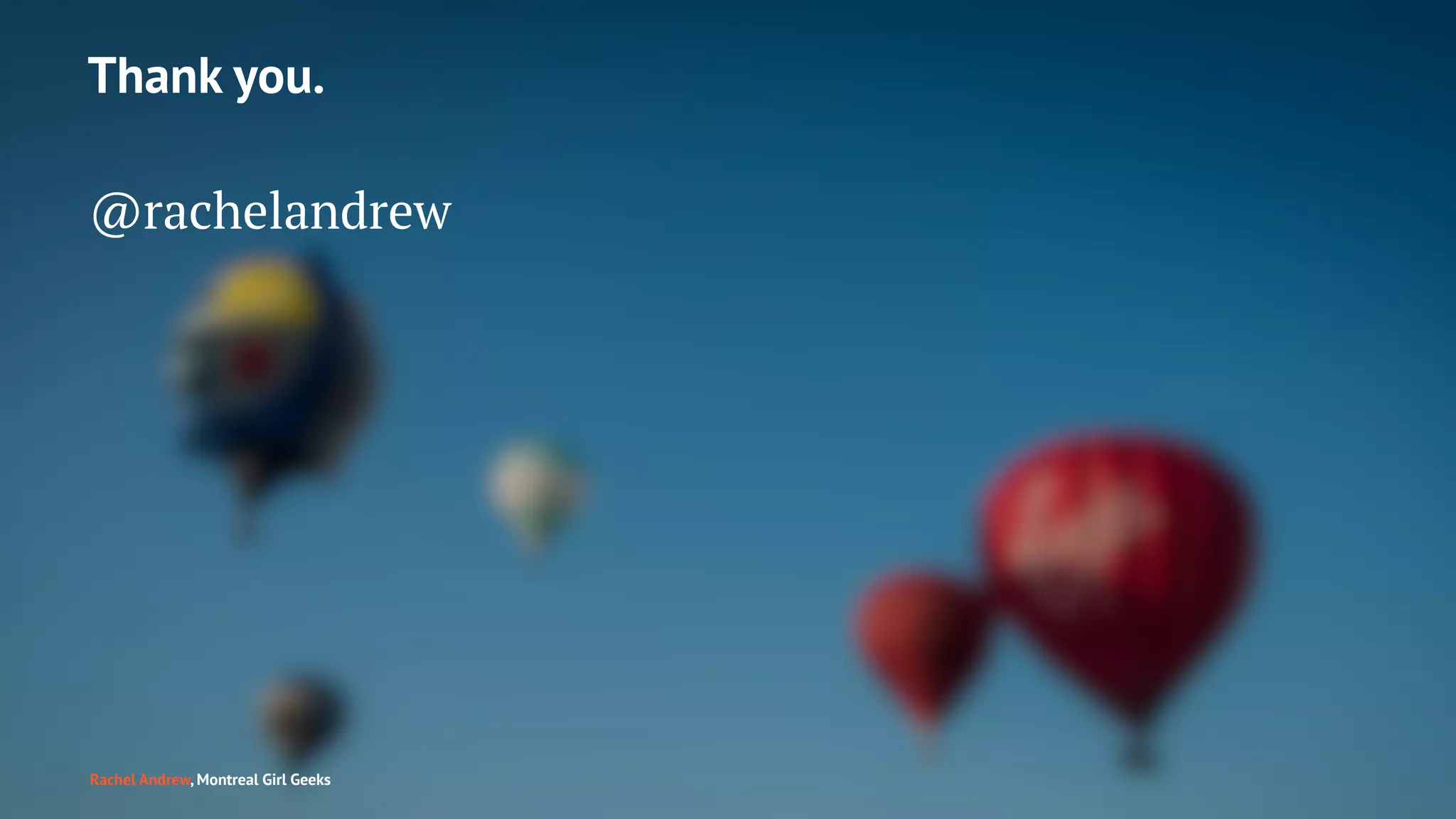 Thank you.
@rachelandrew
Rachel Andrew, Montreal Girl Geeks
 