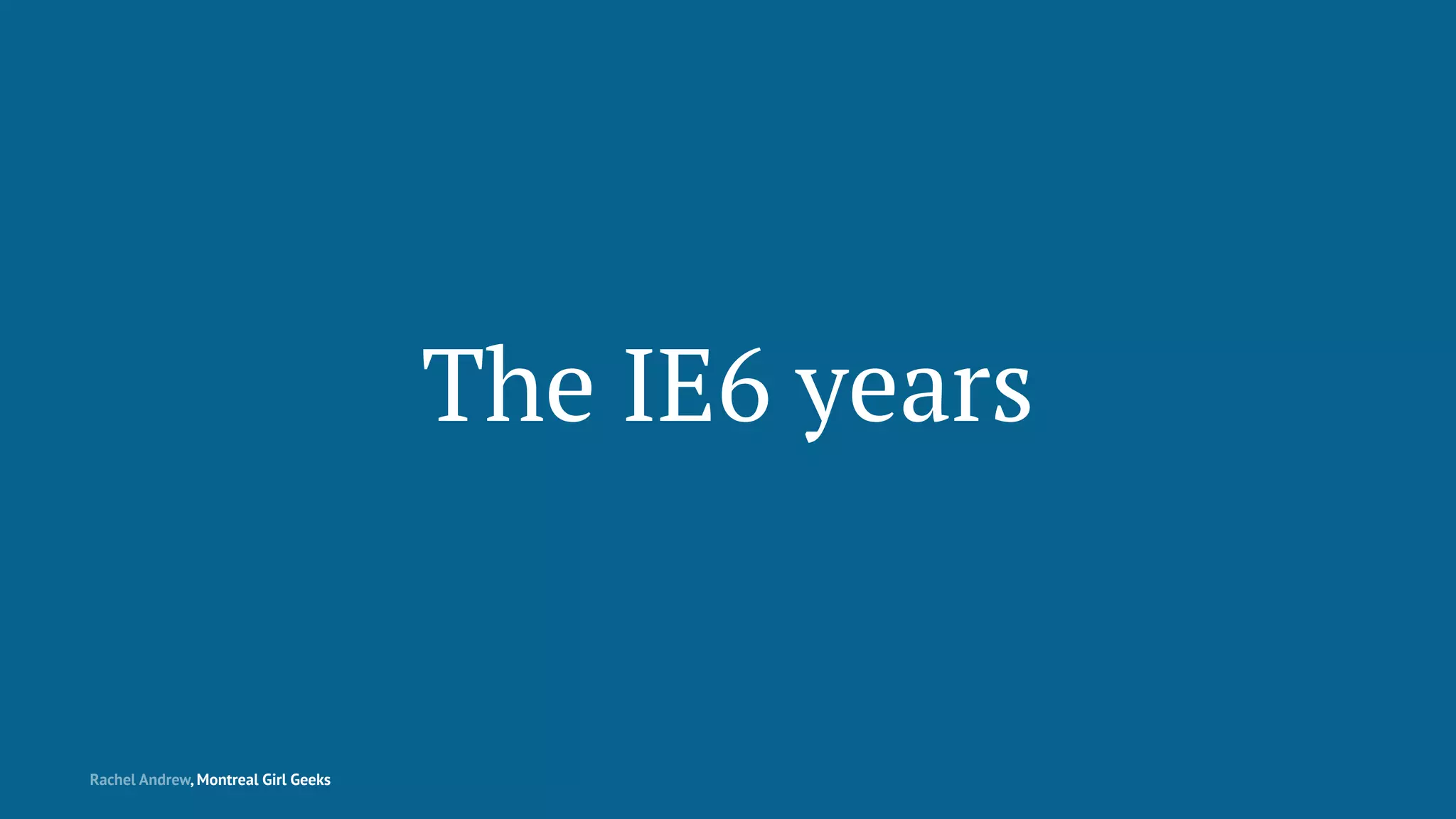 The IE6 years
Rachel Andrew, Montreal Girl Geeks
 