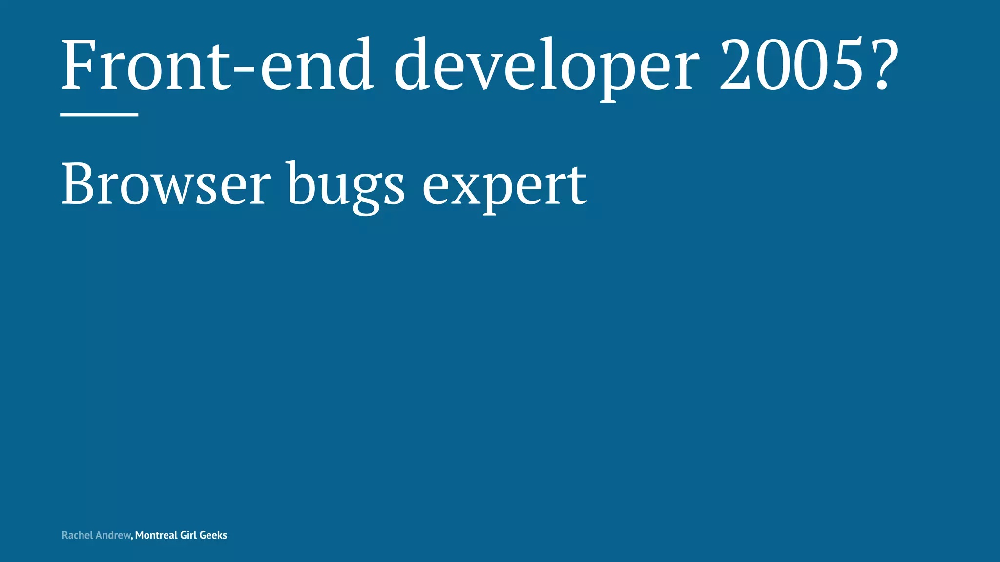 Front-end developer 2005?
Browser bugs expert
Rachel Andrew, Montreal Girl Geeks
 