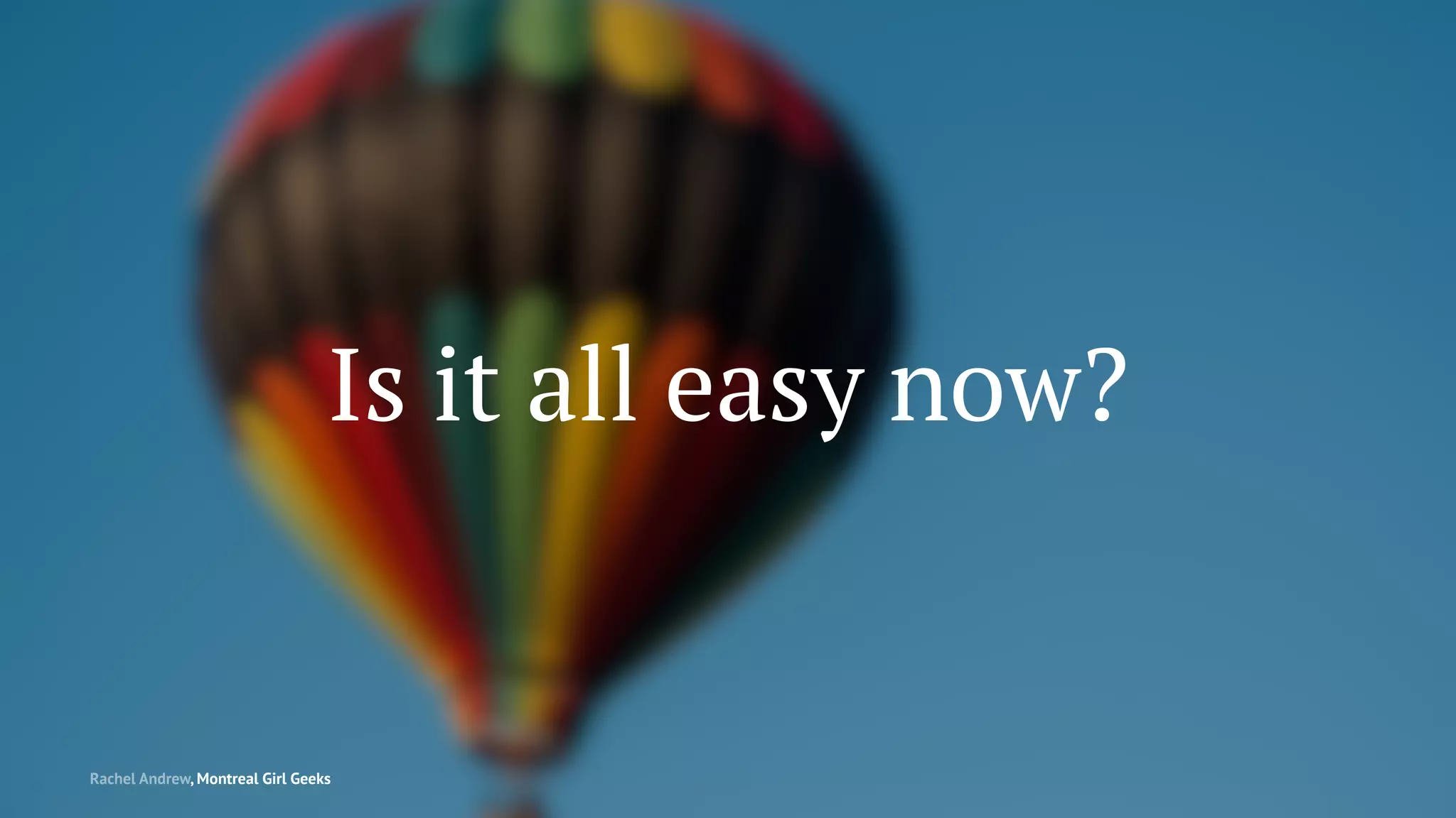 Is it all easy now?
Rachel Andrew, Montreal Girl Geeks
 