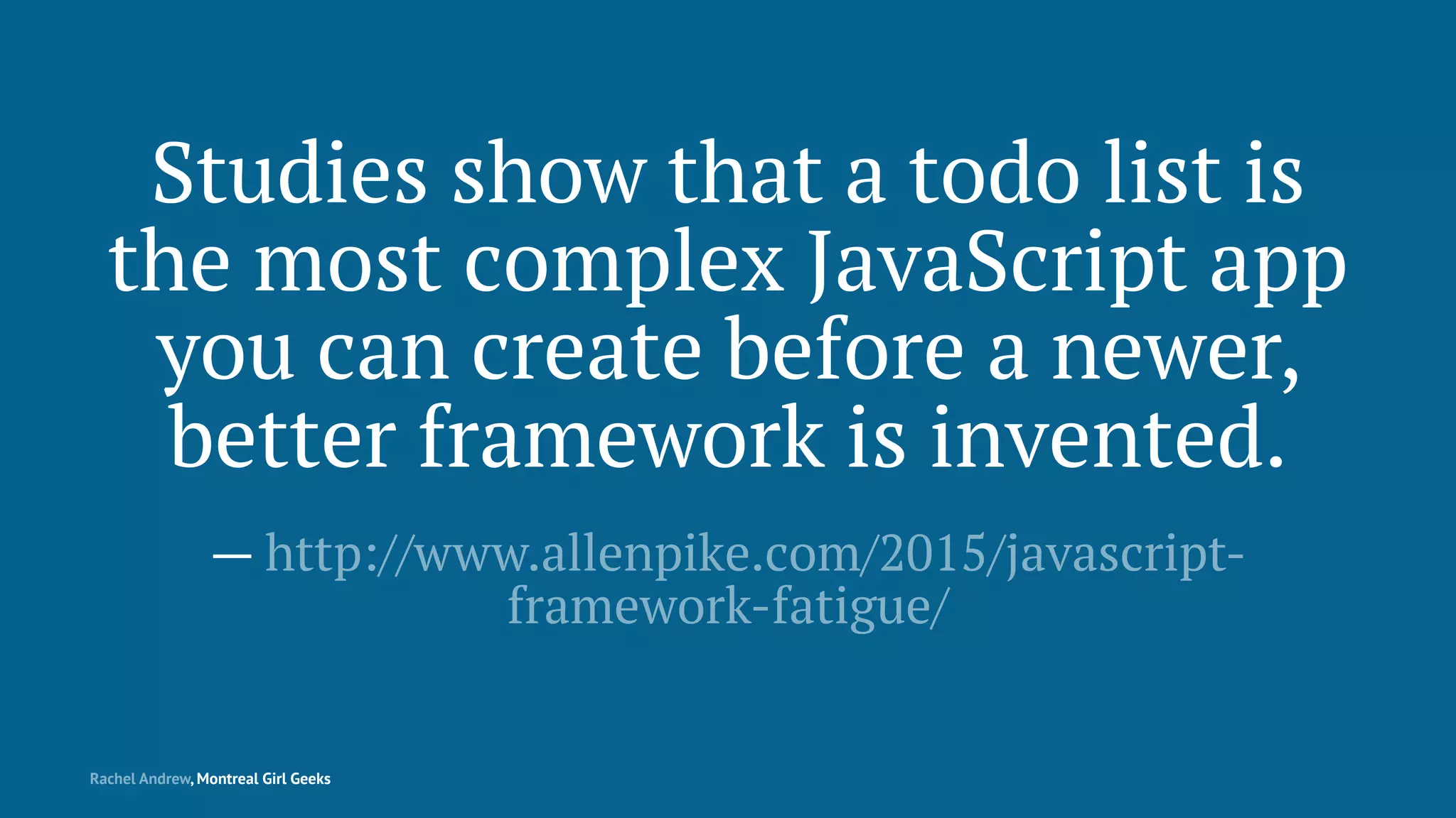 Studies show that a todo list is
the most complex JavaScript app
you can create before a newer,
better framework is invented.
— http://www.allenpike.com/2015/javascript-
framework-fatigue/
Rachel Andrew, Montreal Girl Geeks
 
