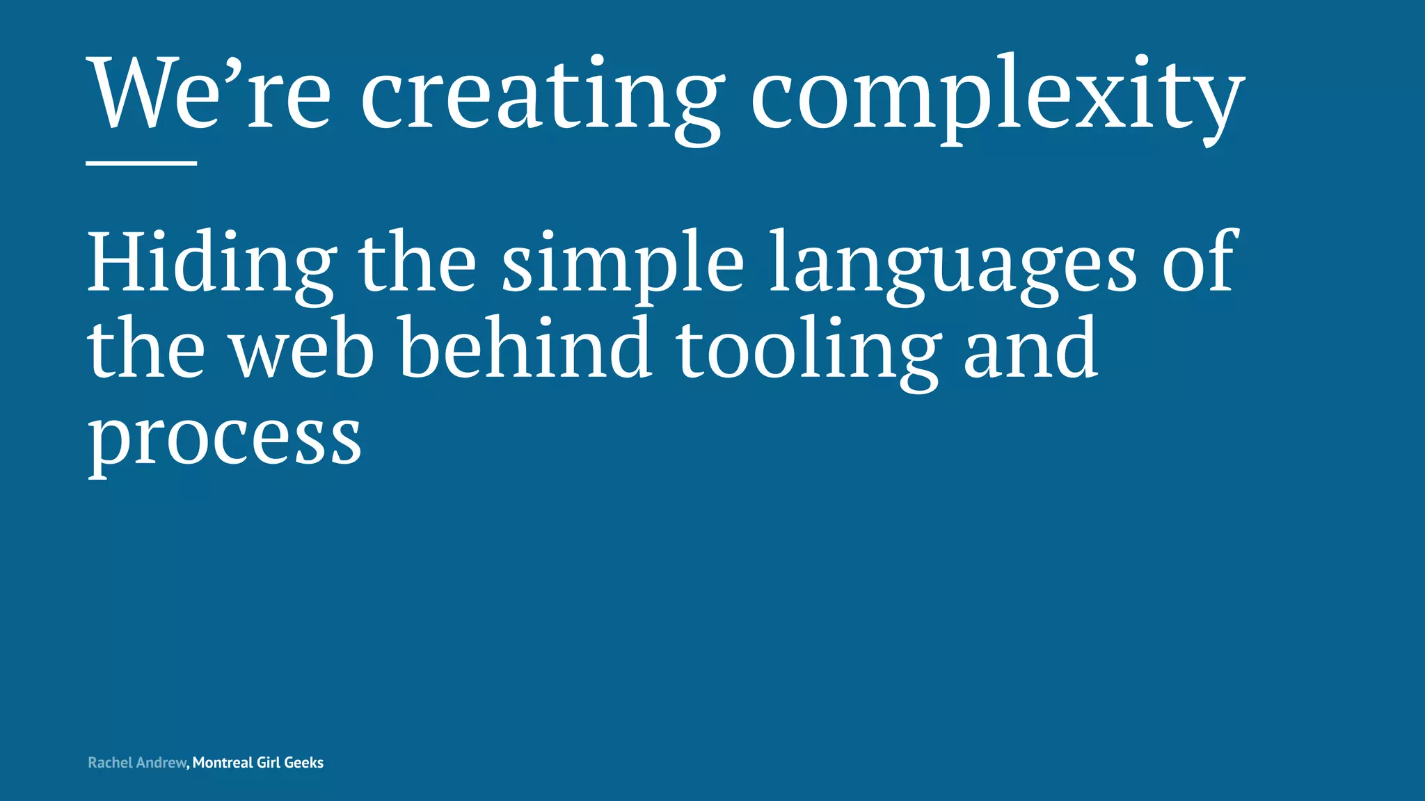 We’re creating complexity
Hiding the simple languages of
the web behind tooling and
process
Rachel Andrew, Montreal Girl Geeks
 