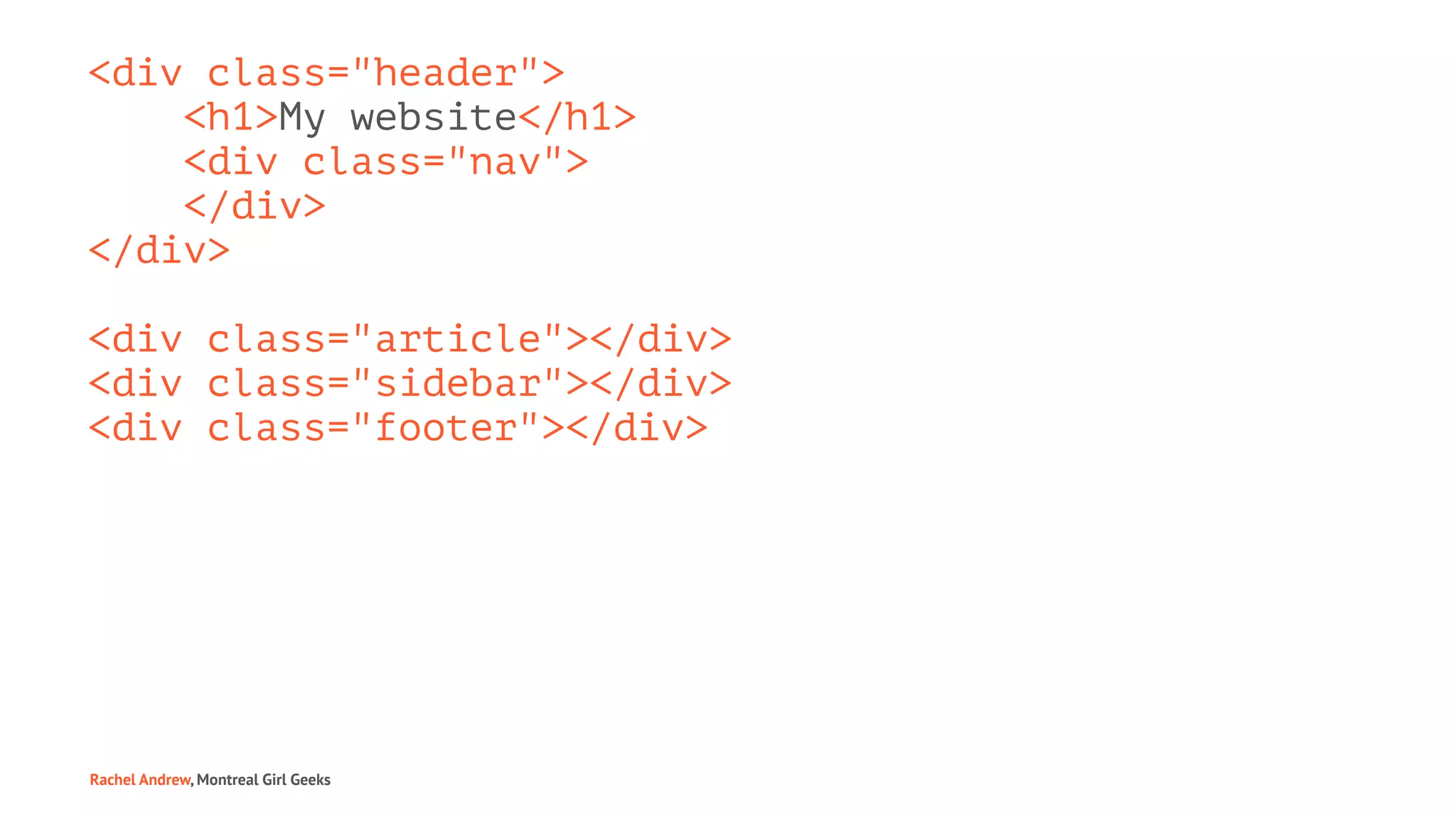 <div class="header">
<h1>My website</h1>
<div class="nav">
</div>
</div>
<div class="article"></div>
<div class="sidebar"></div>
<div class="footer"></div>
Rachel Andrew, Montreal Girl Geeks
 
