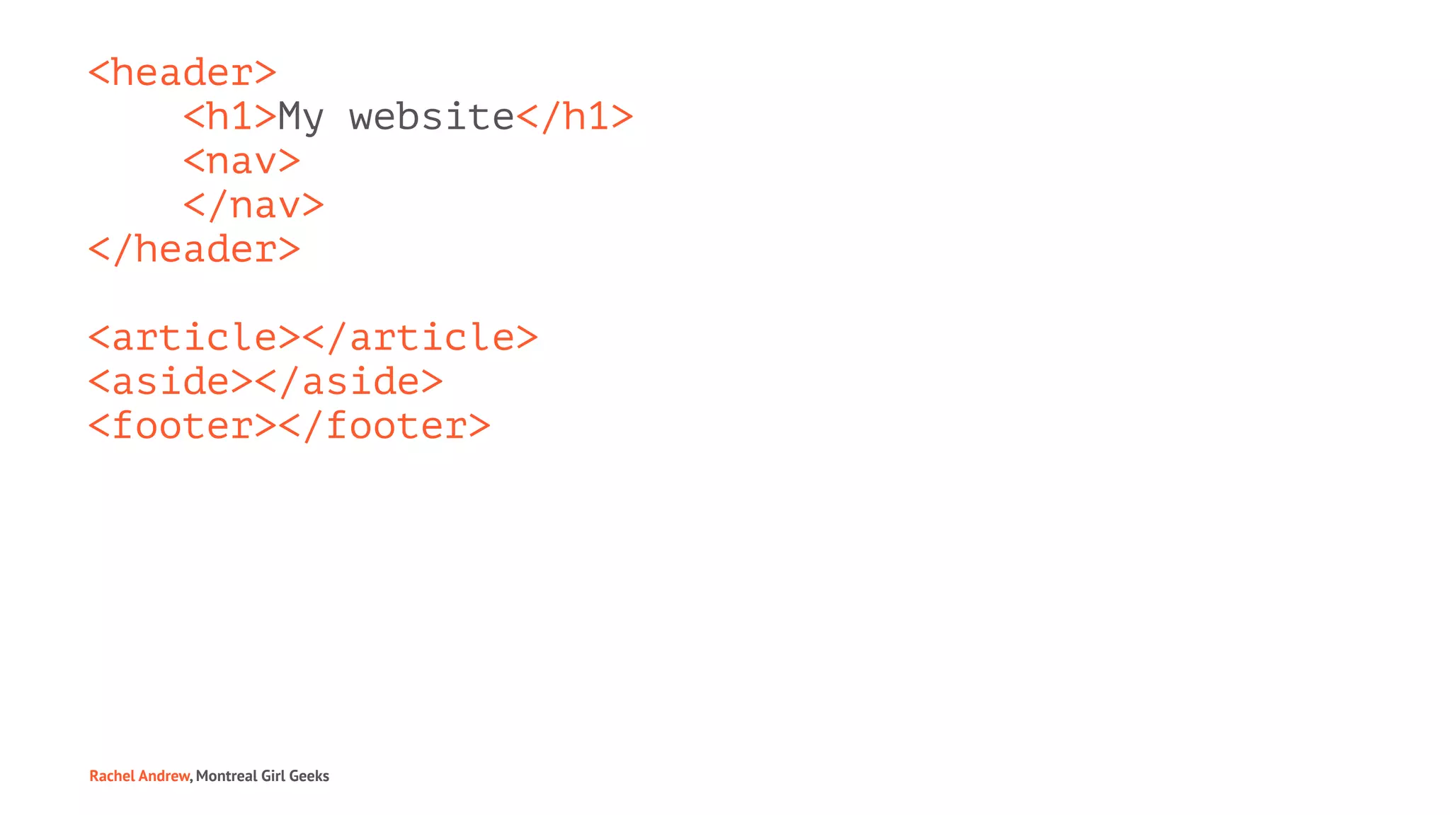 <header>
<h1>My website</h1>
<nav>
</nav>
</header>
<article></article>
<aside></aside>
<footer></footer>
Rachel Andrew, Montreal Girl Geeks
 