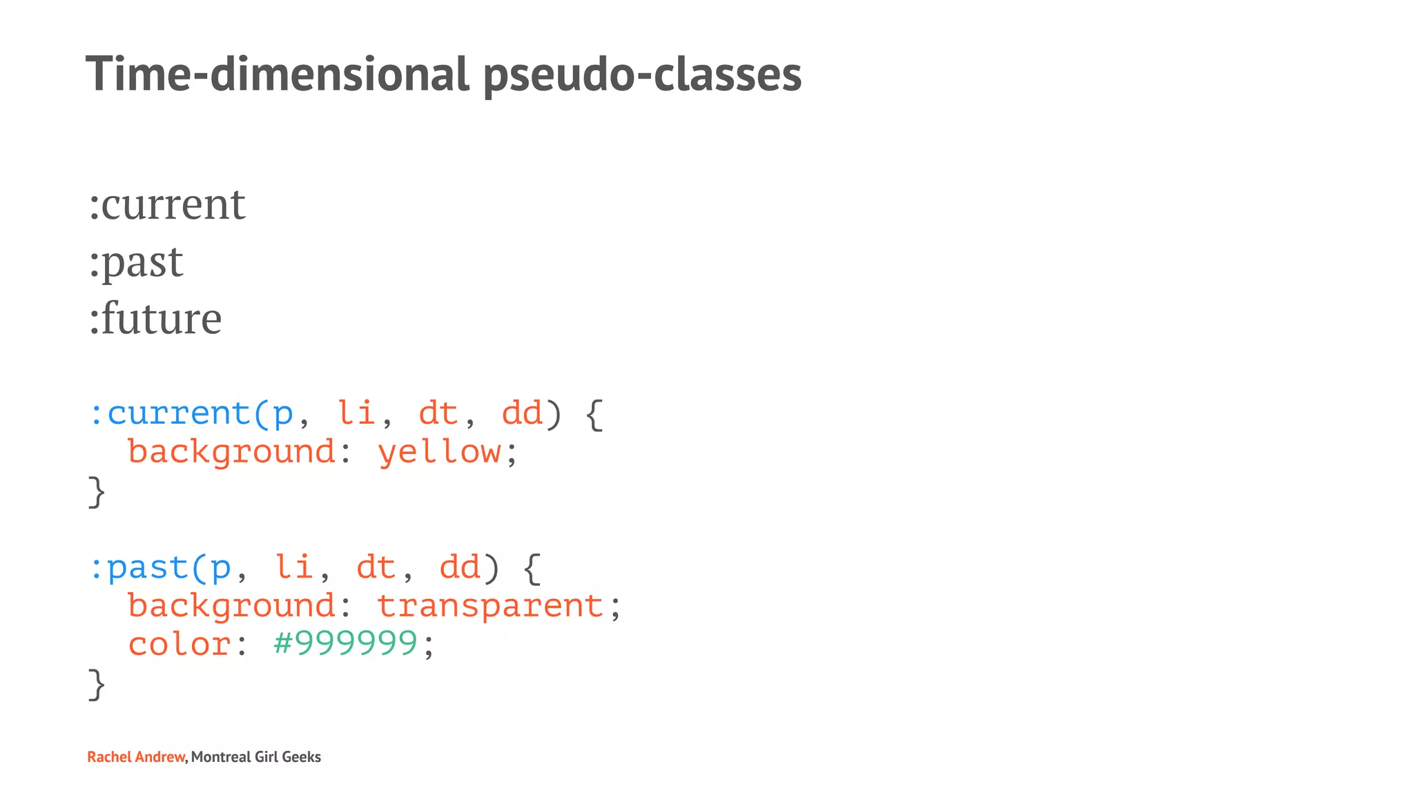 Time-dimensional pseudo-classes
:current
:past
:future
:current(p, li, dt, dd) {
background: yellow;
}
:past(p, li, dt, dd) {
background: transparent;
color: #999999;
}
Rachel Andrew, Montreal Girl Geeks
 