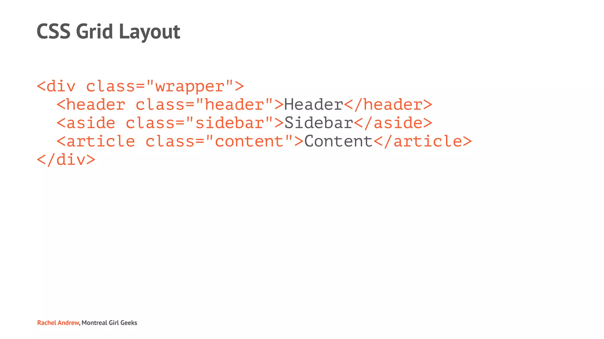CSS Grid Layout
<div class="wrapper">
<header class="header">Header</header>
<aside class="sidebar">Sidebar</aside>
<article class="content">Content</article>
</div>
Rachel Andrew, Montreal Girl Geeks
 
