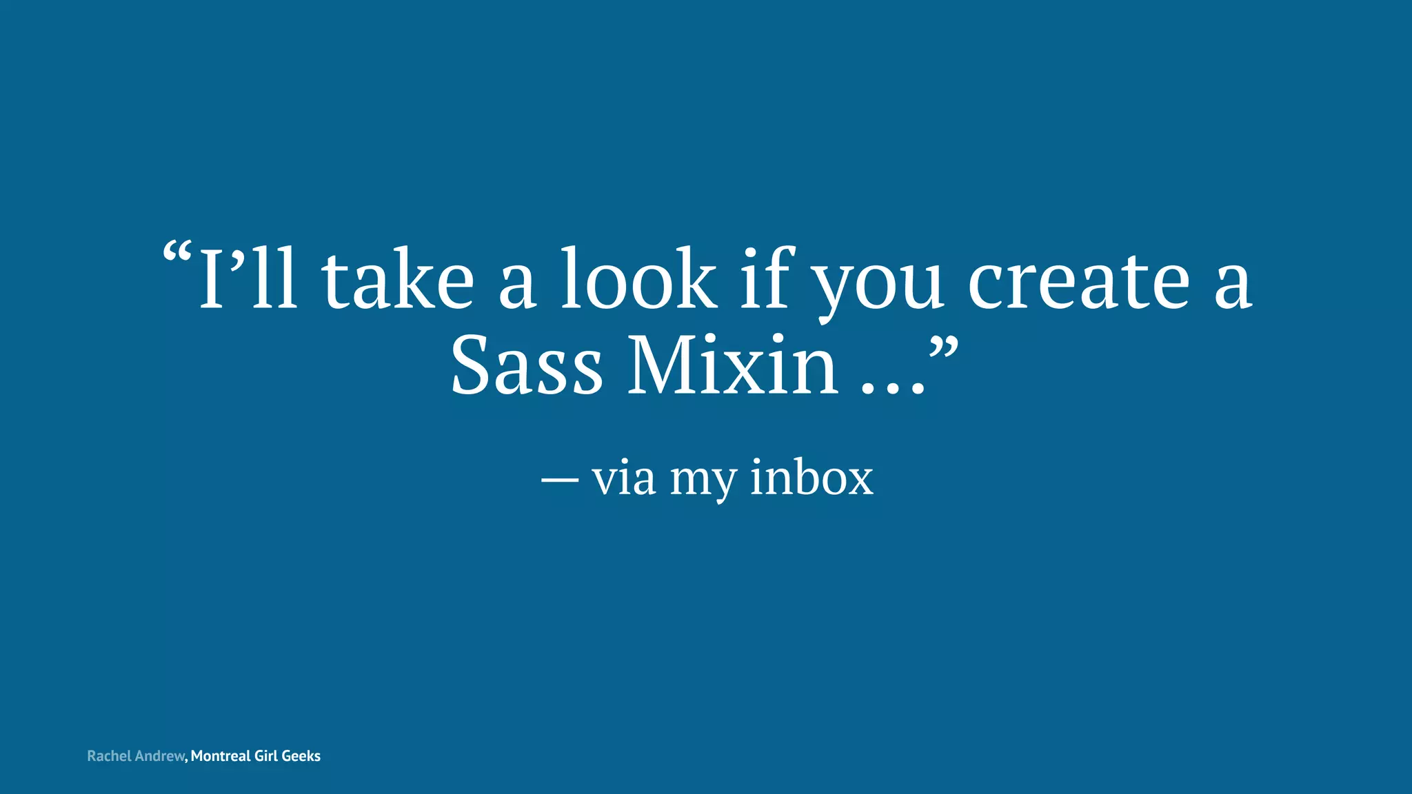 “I’ll take a look if you create a
Sass Mixin …”
— via my inbox
Rachel Andrew, Montreal Girl Geeks
 