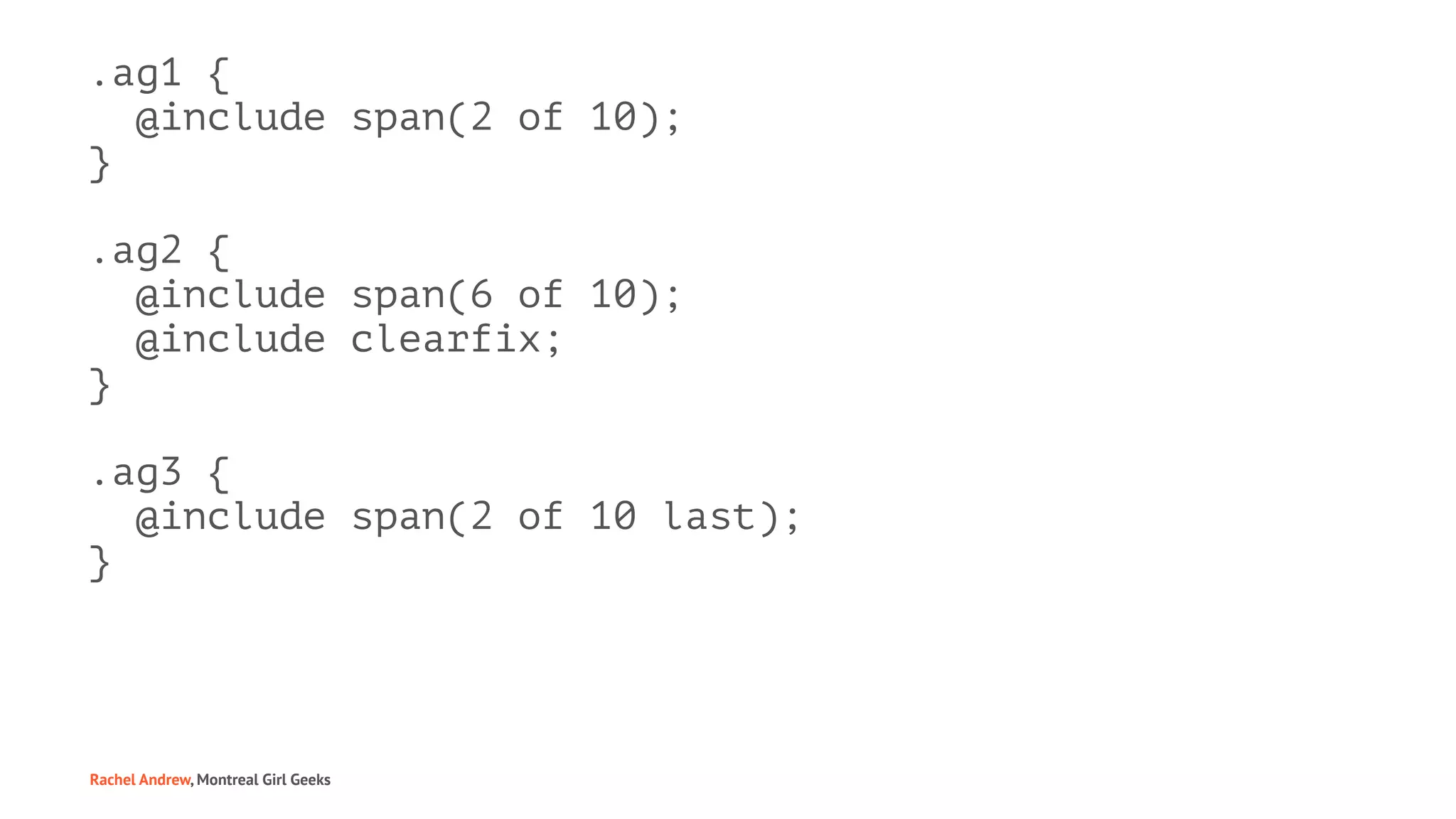 .ag1 {
@include span(2 of 10);
}
.ag2 {
@include span(6 of 10);
@include clearfix;
}
.ag3 {
@include span(2 of 10 last);
}
Rachel Andrew, Montreal Girl Geeks
 