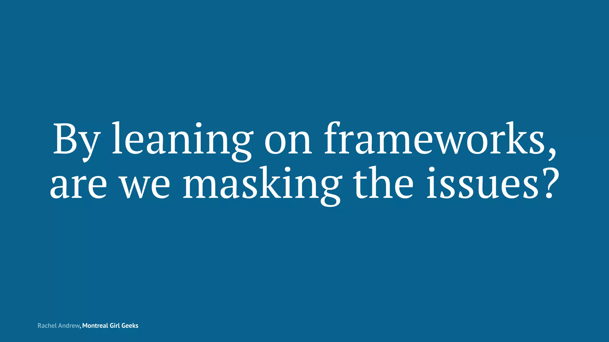 By leaning on frameworks,
are we masking the issues?
Rachel Andrew, Montreal Girl Geeks
 