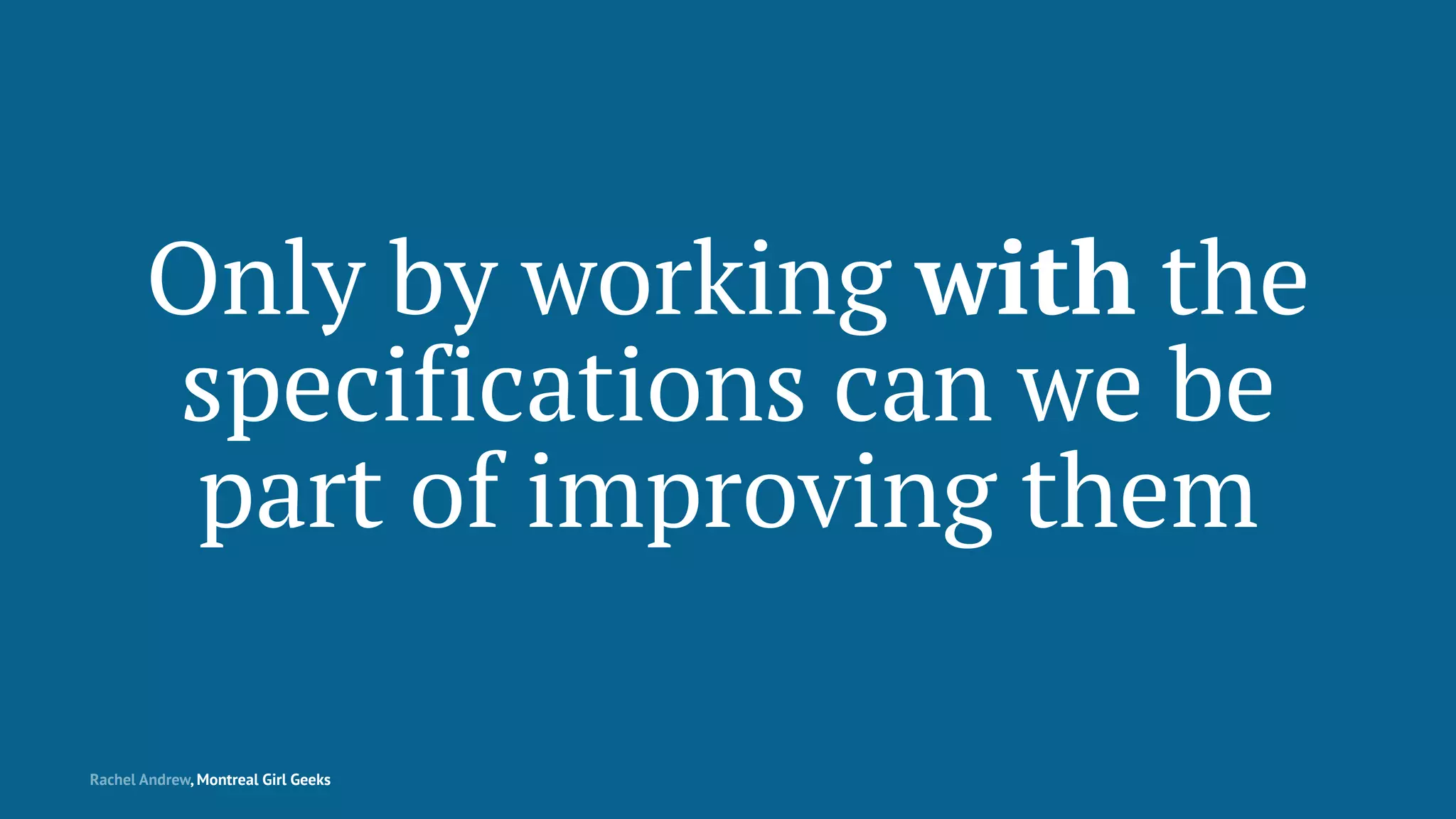 Only by working with the
specifications can we be
part of improving them
Rachel Andrew, Montreal Girl Geeks
 