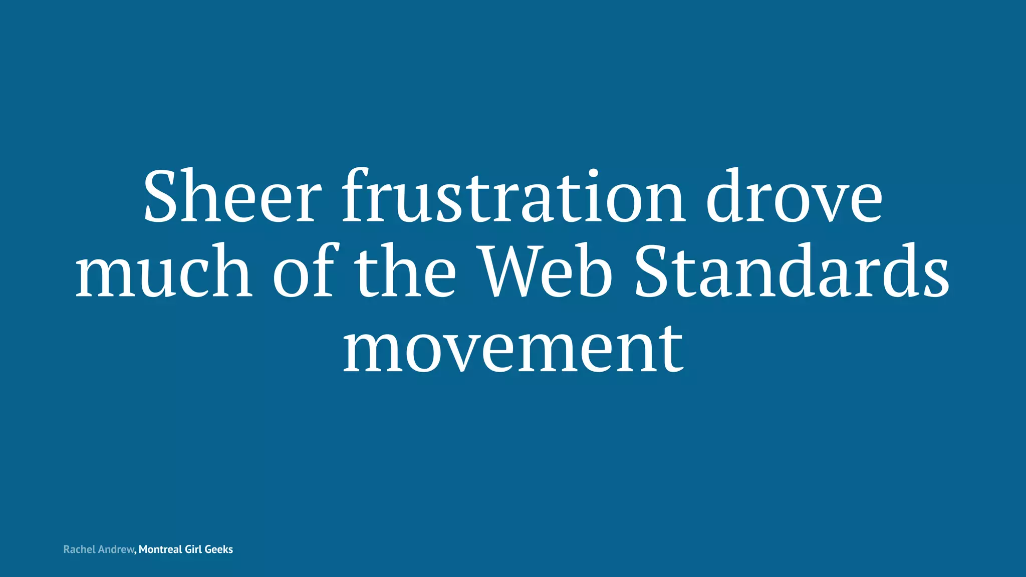 Sheer frustration drove
much of the Web Standards
movement
Rachel Andrew, Montreal Girl Geeks
 