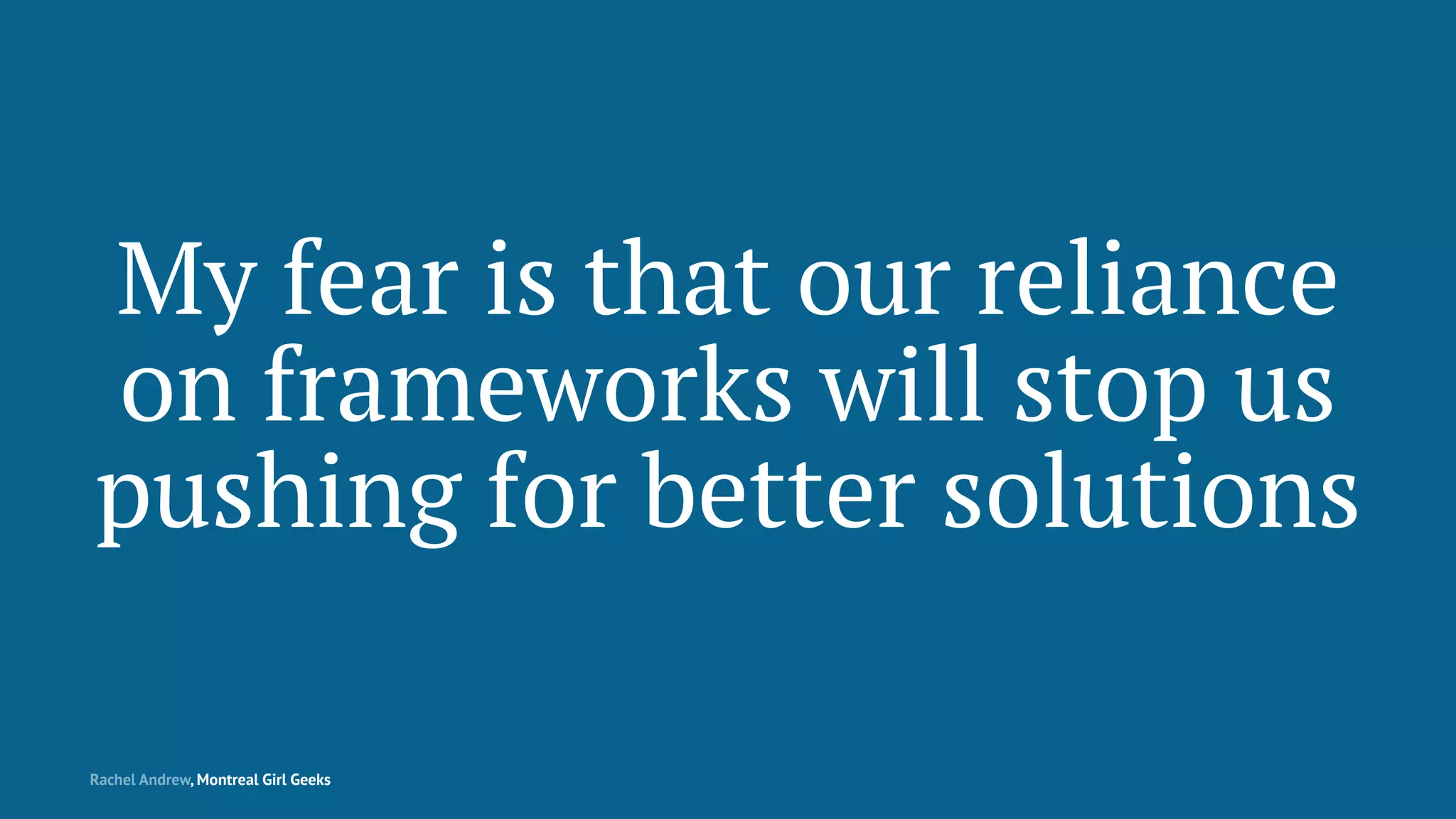 My fear is that our reliance
on frameworks will stop us
pushing for better solutions
Rachel Andrew, Montreal Girl Geeks
 