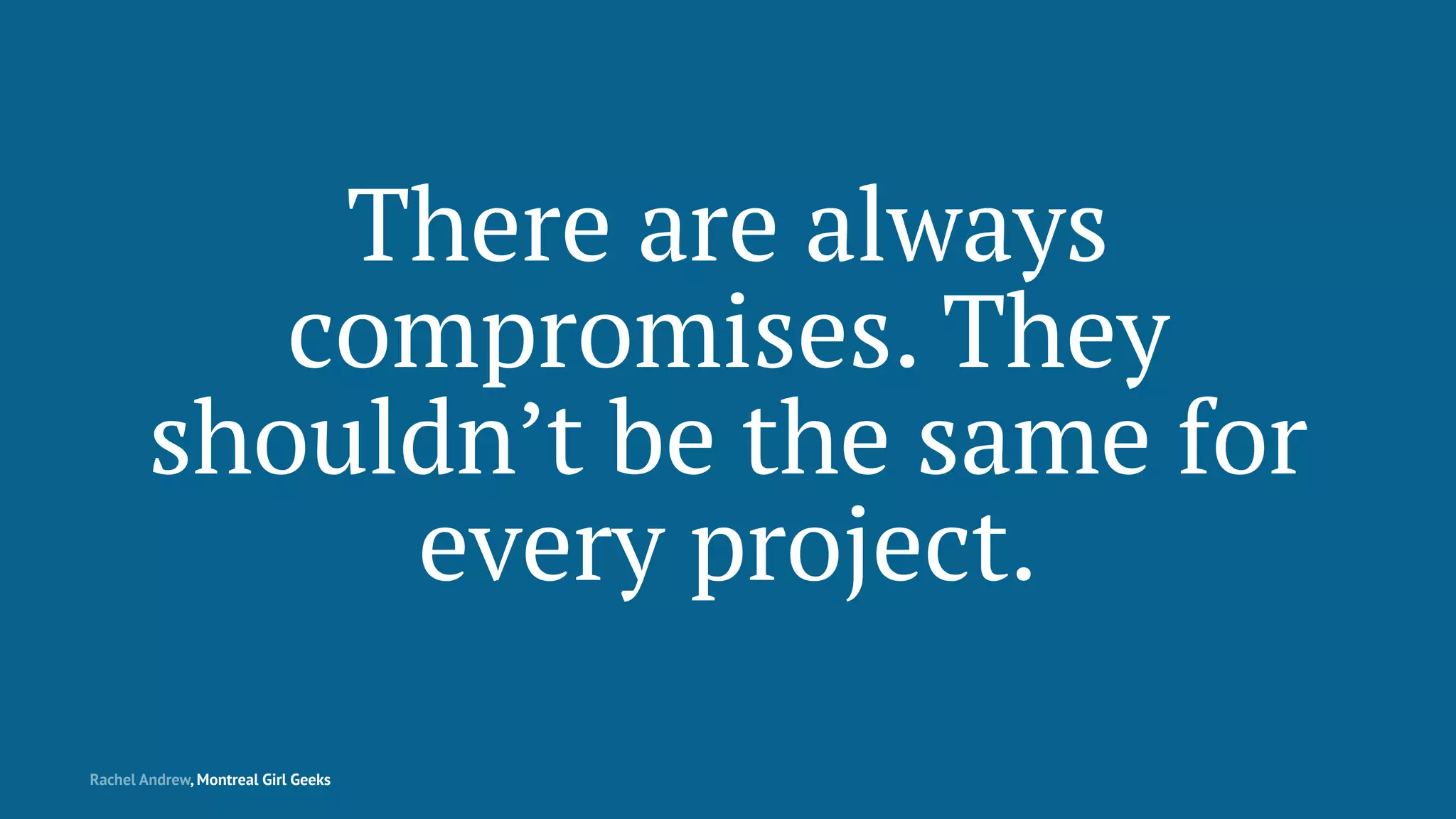 There are always
compromises. They
shouldn’t be the same for
every project.
Rachel Andrew, Montreal Girl Geeks
 