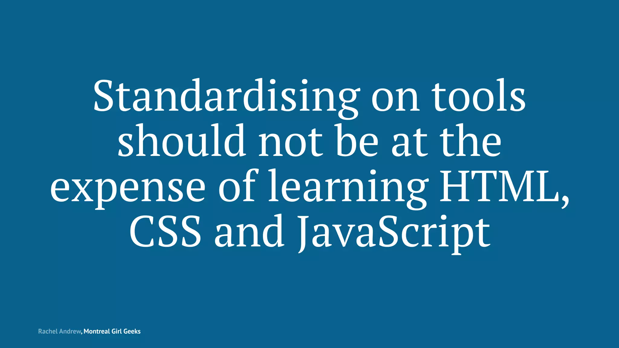 Standardising on tools
should not be at the
expense of learning HTML,
CSS and JavaScript
Rachel Andrew, Montreal Girl Geeks
 