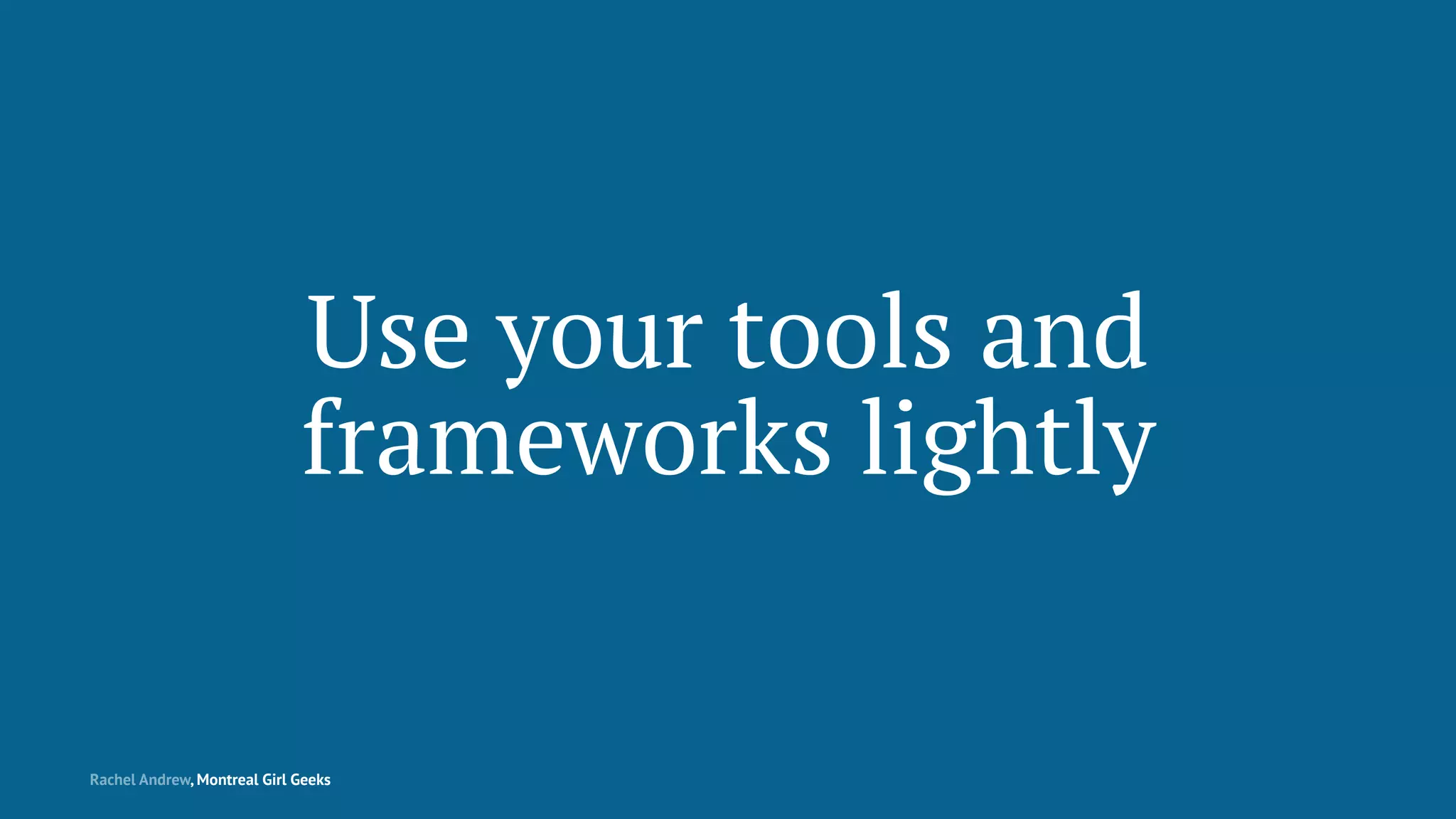 Use your tools and
frameworks lightly
Rachel Andrew, Montreal Girl Geeks
 