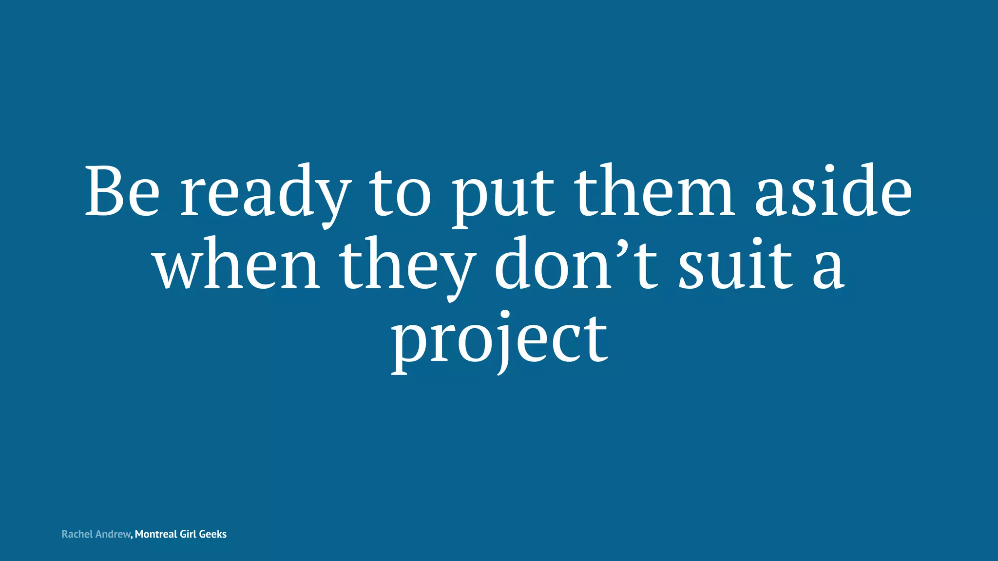 Be ready to put them aside
when they don’t suit a
project
Rachel Andrew, Montreal Girl Geeks
 