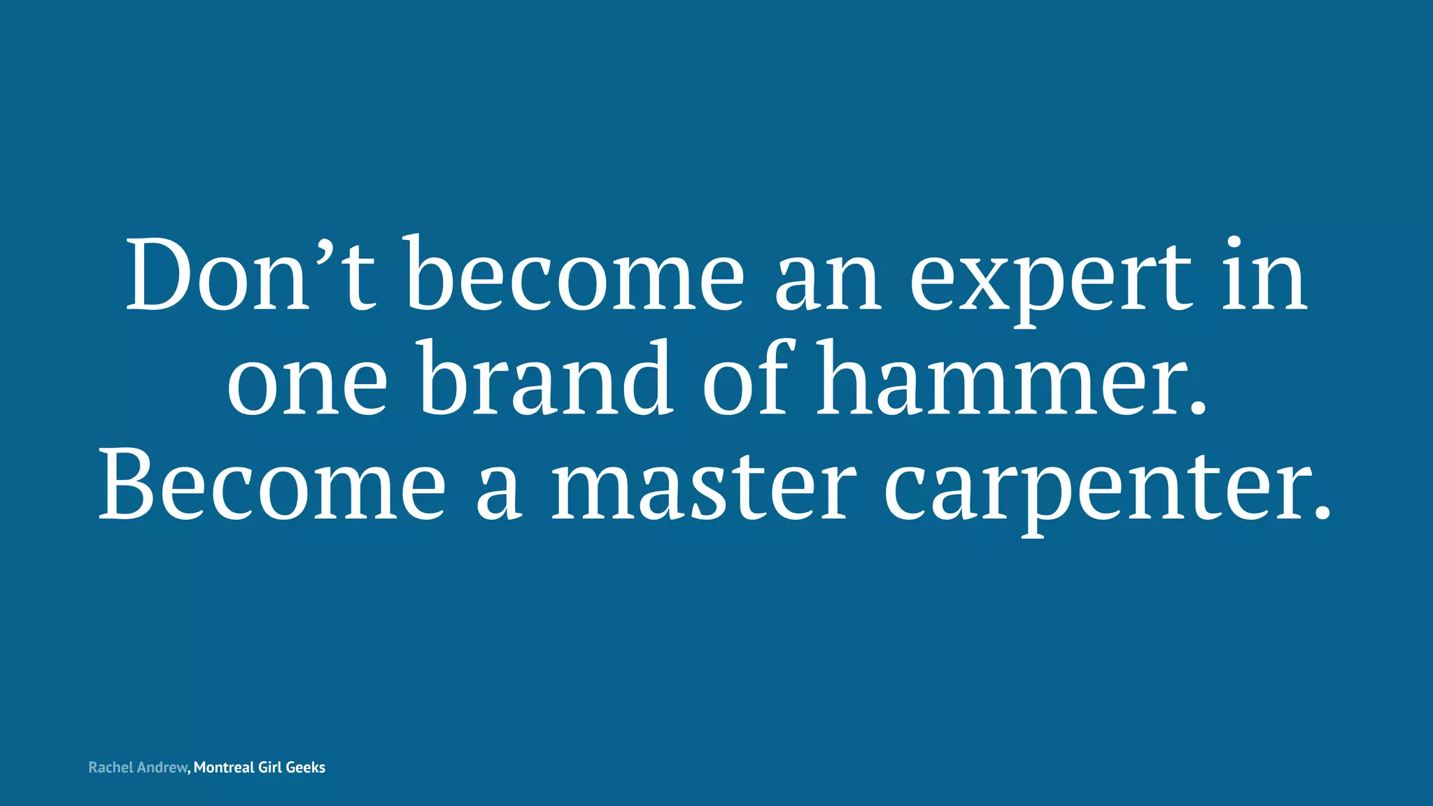 Don’t become an expert in
one brand of hammer.
Become a master carpenter.
Rachel Andrew, Montreal Girl Geeks
 