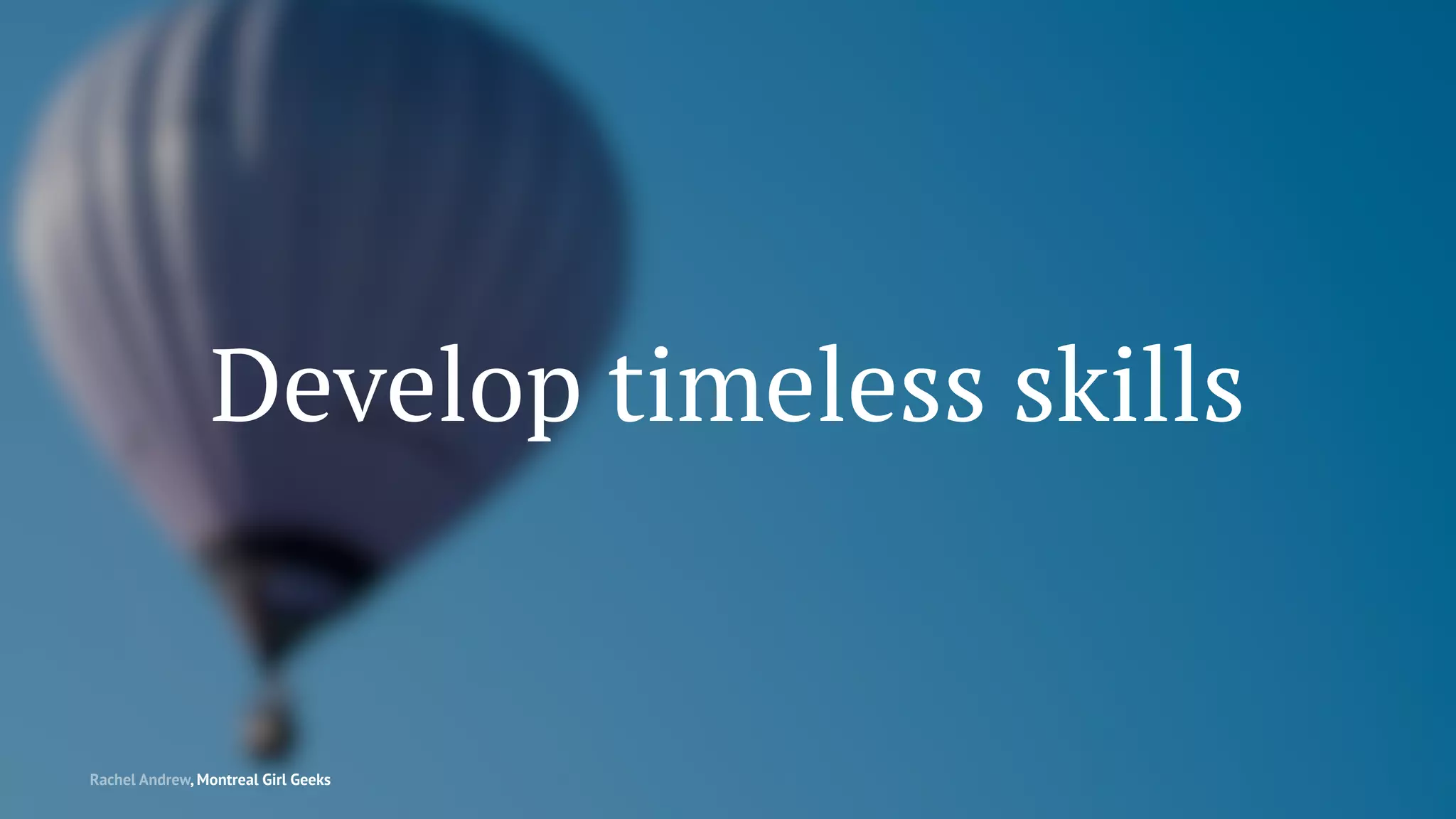Develop timeless skills
Rachel Andrew, Montreal Girl Geeks
 