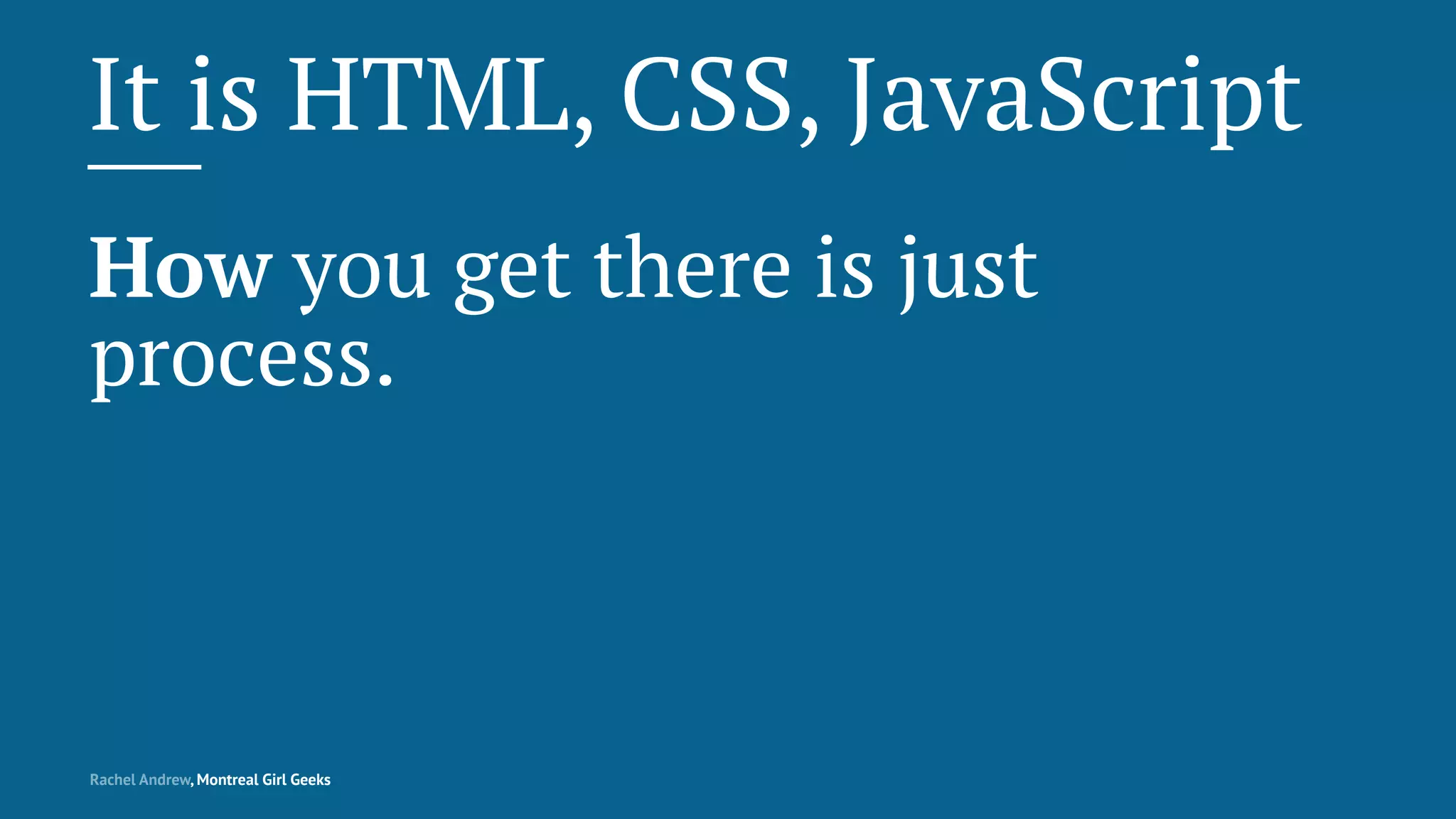 It is HTML, CSS, JavaScript
How you get there is just
process.
Rachel Andrew, Montreal Girl Geeks
 