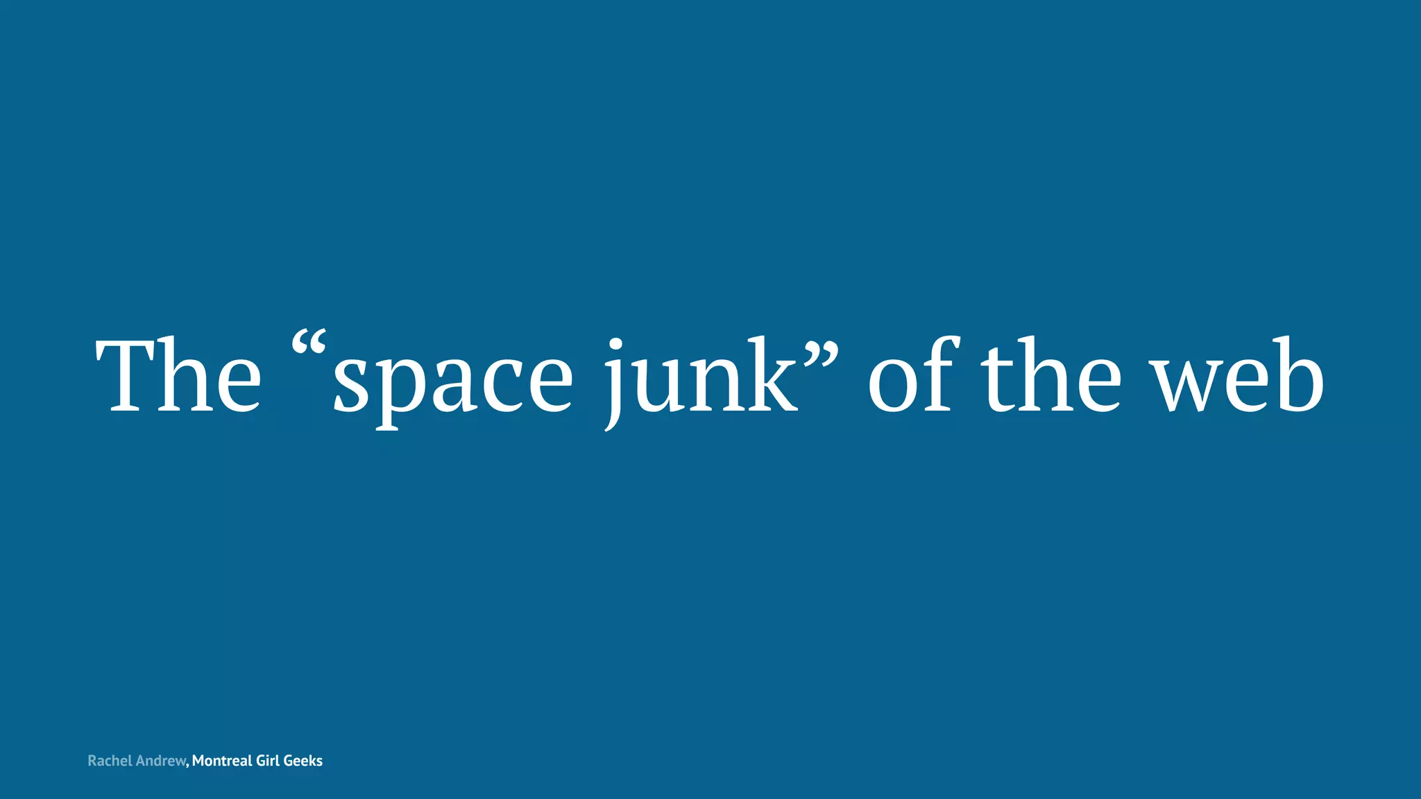 The “space junk” of the web
Rachel Andrew, Montreal Girl Geeks
 