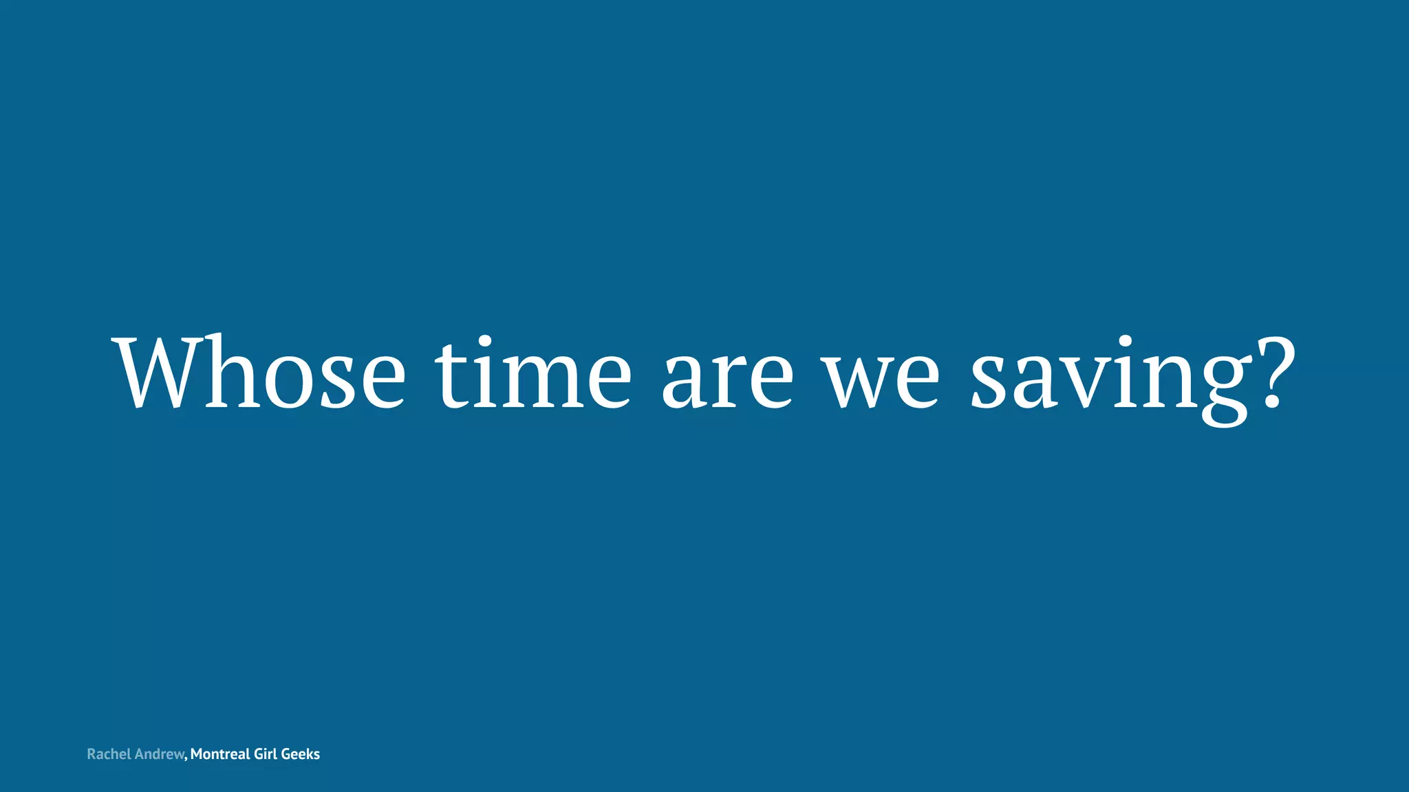 Whose time are we saving?
Rachel Andrew, Montreal Girl Geeks
 