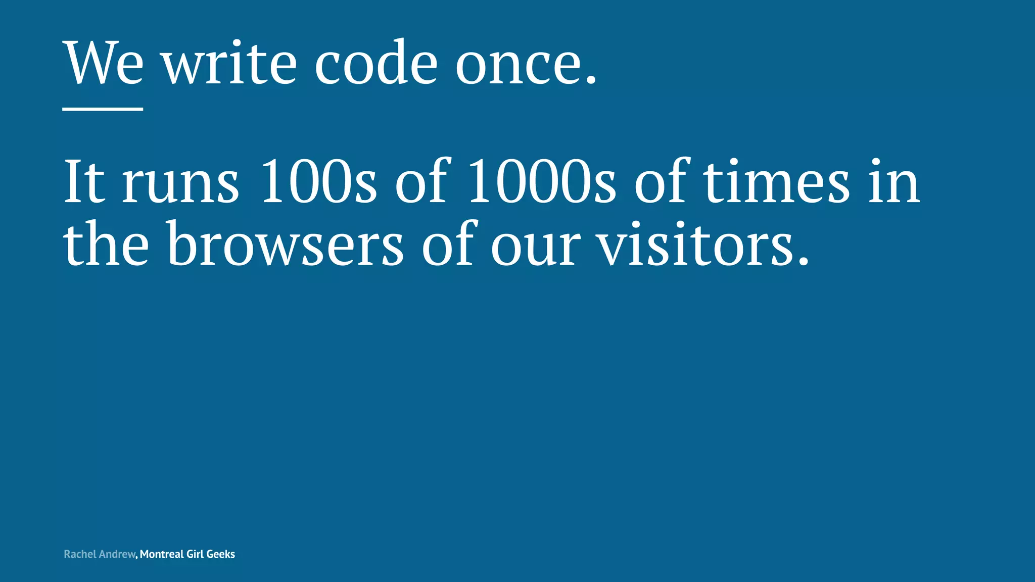 We write code once.
It runs 100s of 1000s of times in
the browsers of our visitors.
Rachel Andrew, Montreal Girl Geeks
 