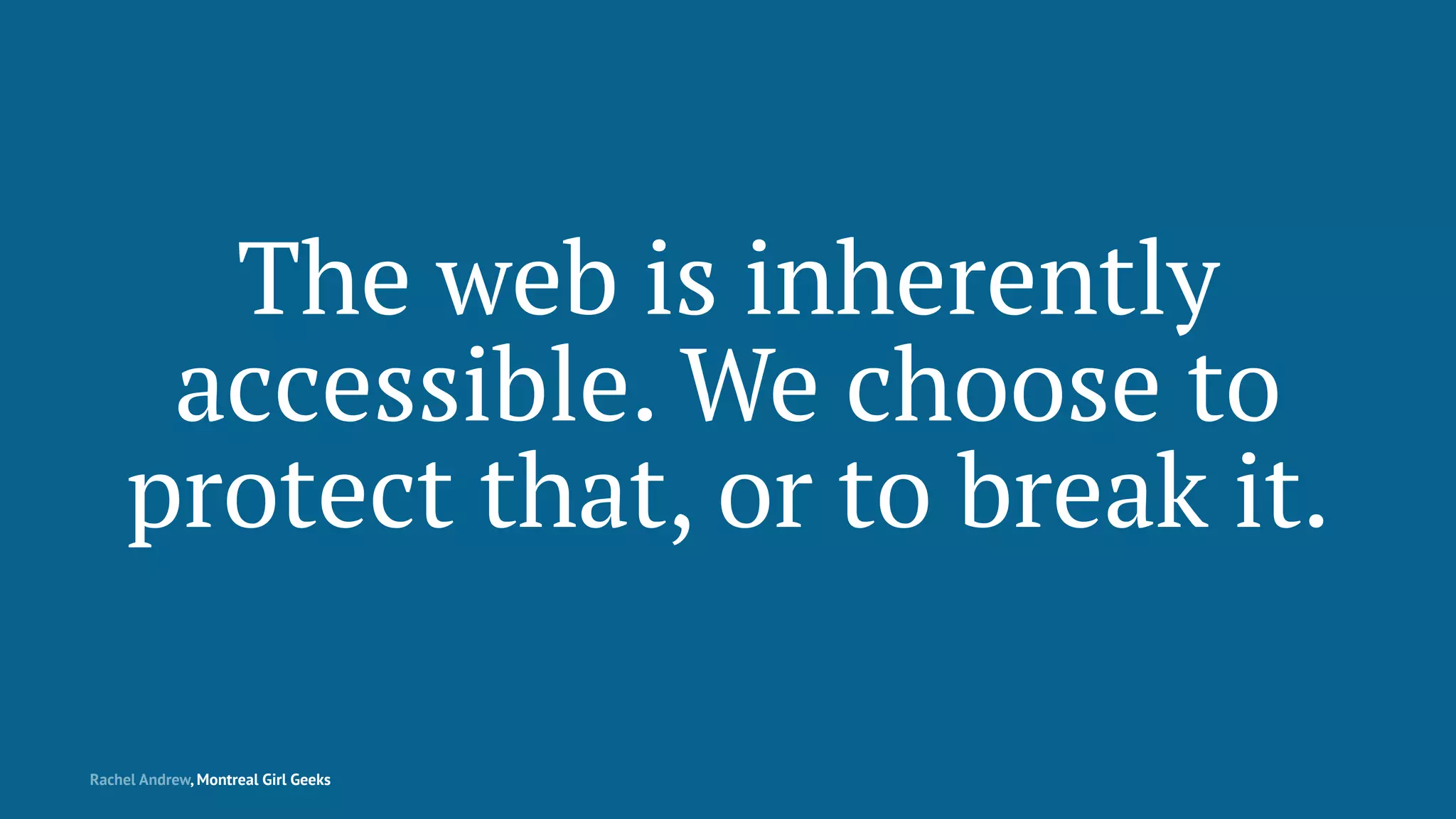 The web is inherently
accessible. We choose to
protect that, or to break it.
Rachel Andrew, Montreal Girl Geeks
 